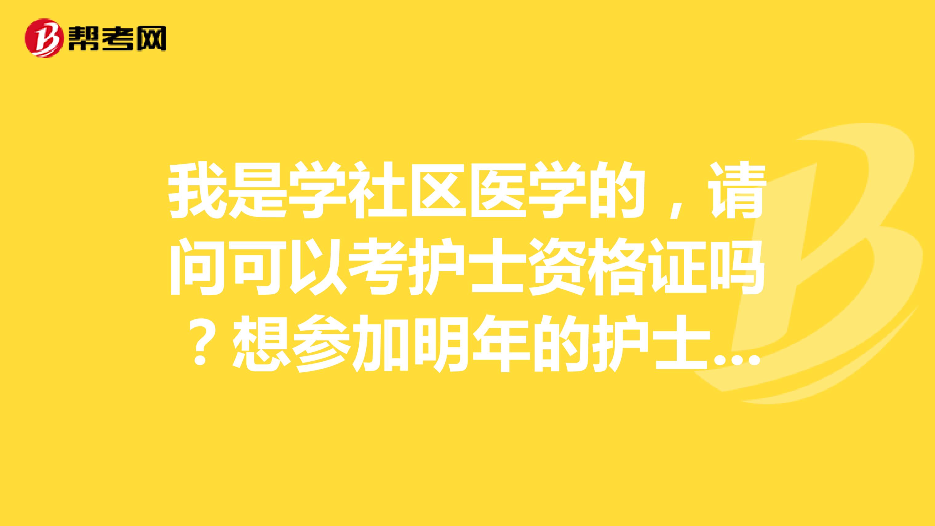 我是学社区医学的，请问可以考护士资格证吗？想参加明年的护士资格考试，有知道的朋友说一下呢