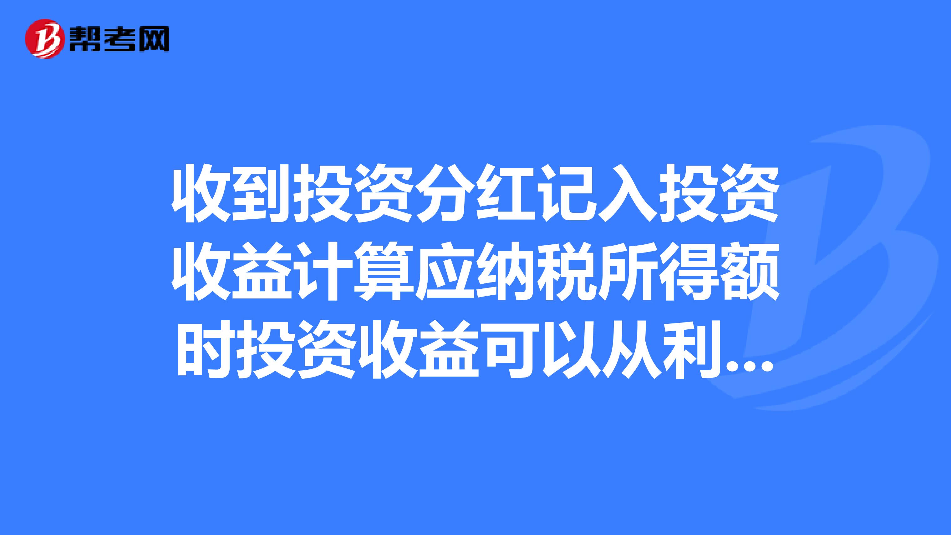 收到投资分红记入投资收益计算应纳税所得额时投资收益可以从利润总额扣除吗