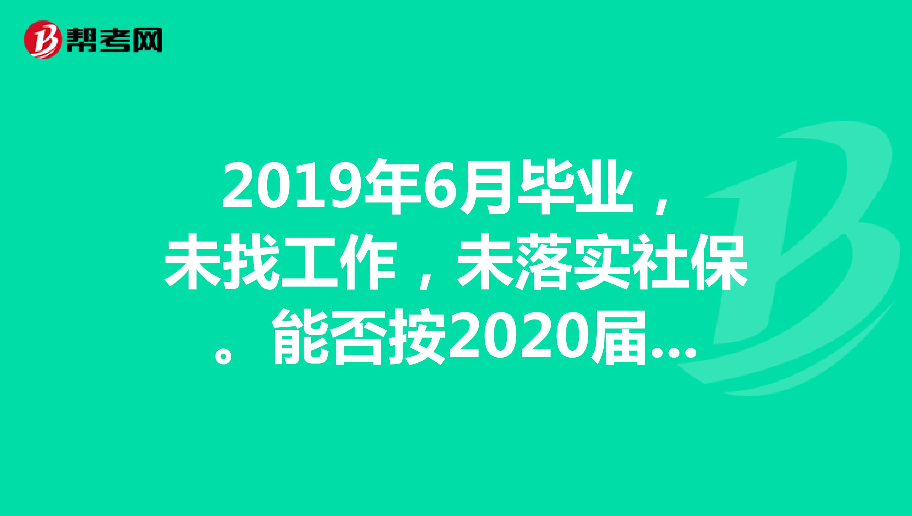2019年6月毕业，未找工作，未落实社保。能否按2020届应届毕业生报考职位？