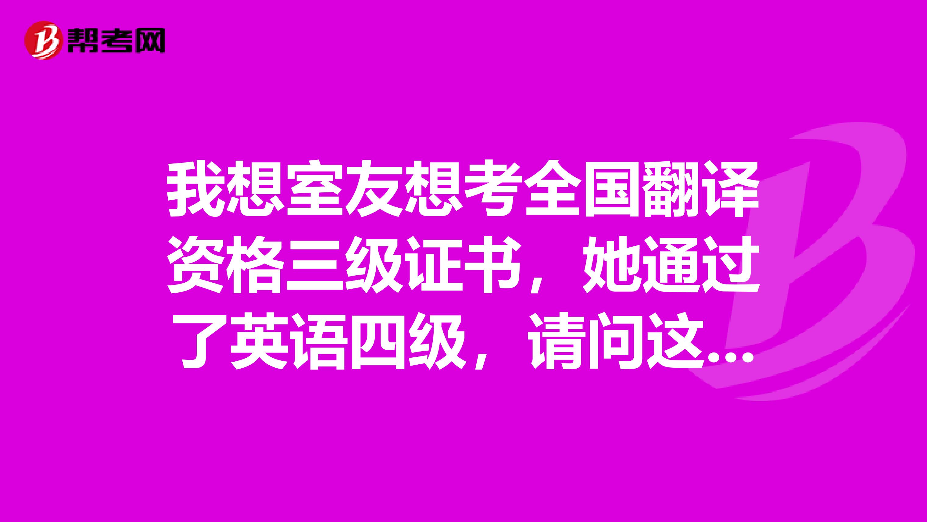 我想室友想考全国翻译资格三级证书,她通过了英语四级,请问这个证书难考吗?