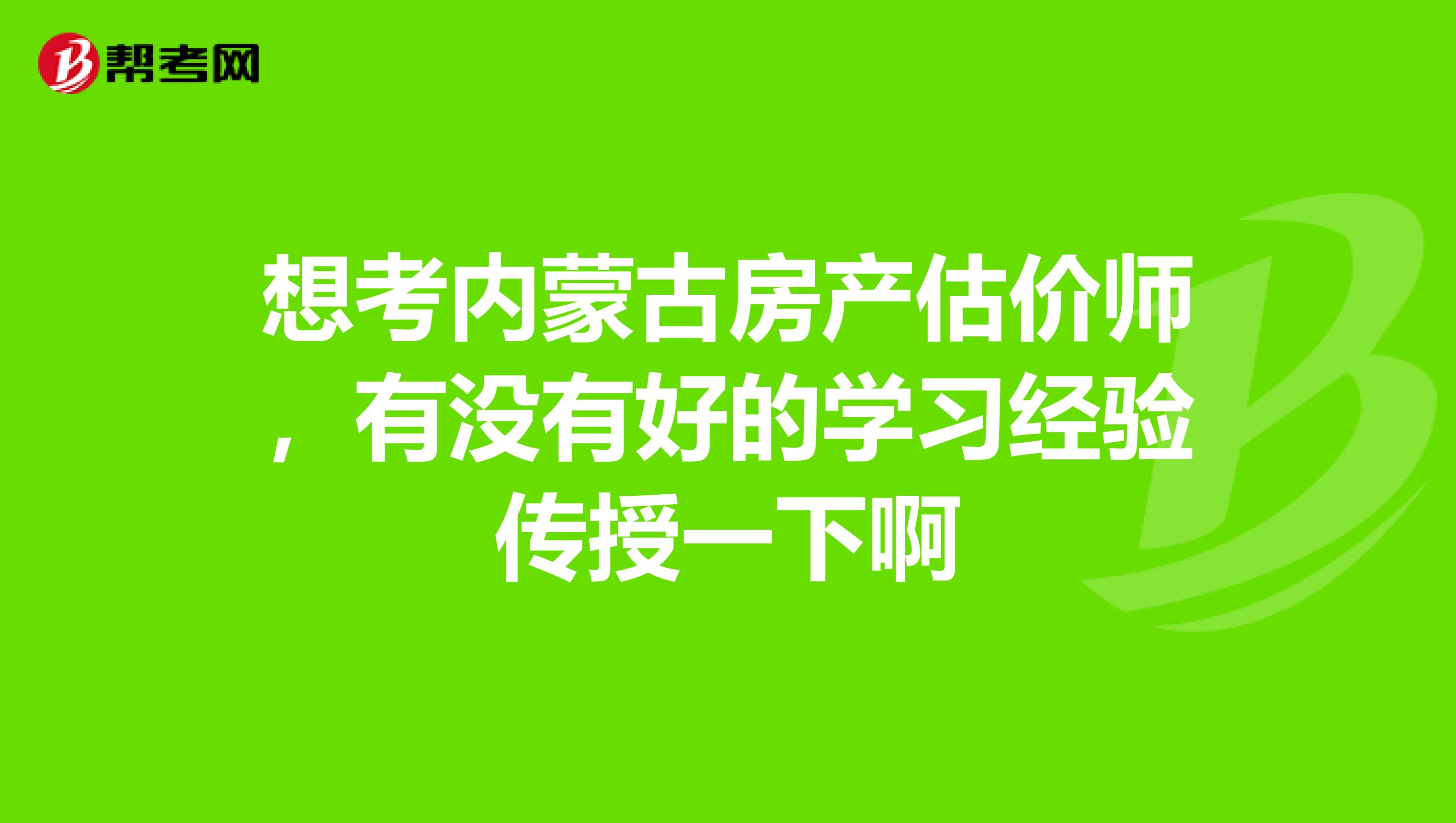 想考内蒙古房产估价师，有没有好的学习经验传授一下啊