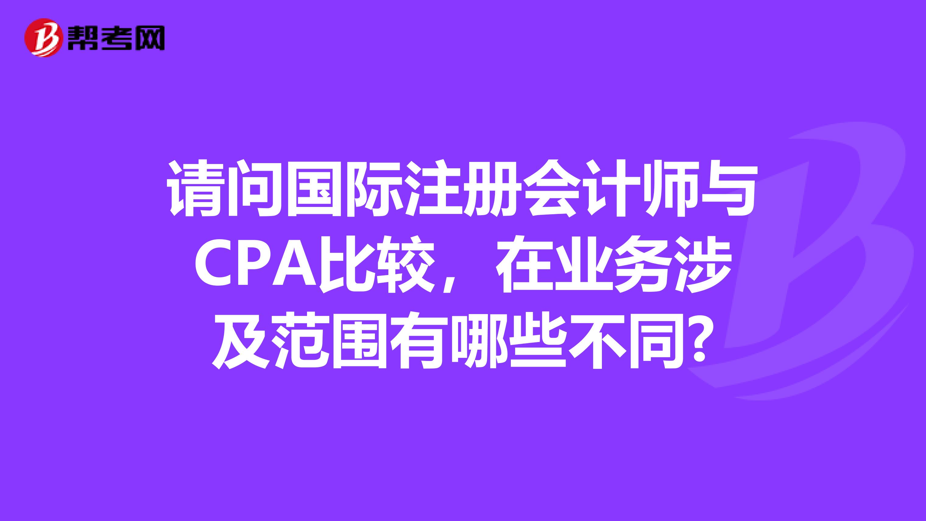 请问国际注册会计师与CPA比较，在业务涉及范围有哪些不同?