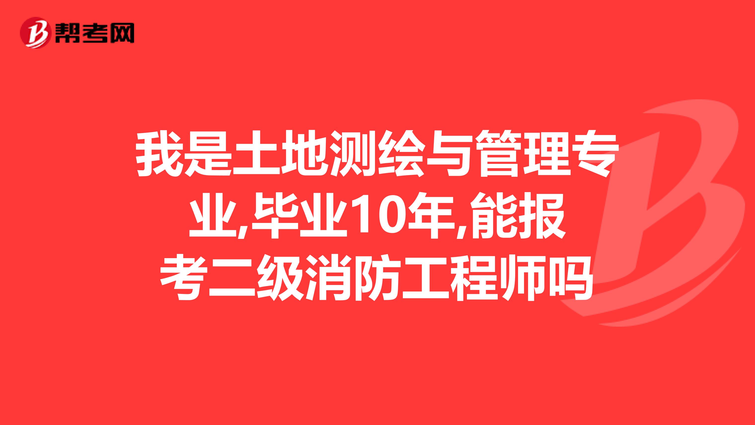 我是土地测绘与管理专业,毕业10年,能报考二级消防工程师吗