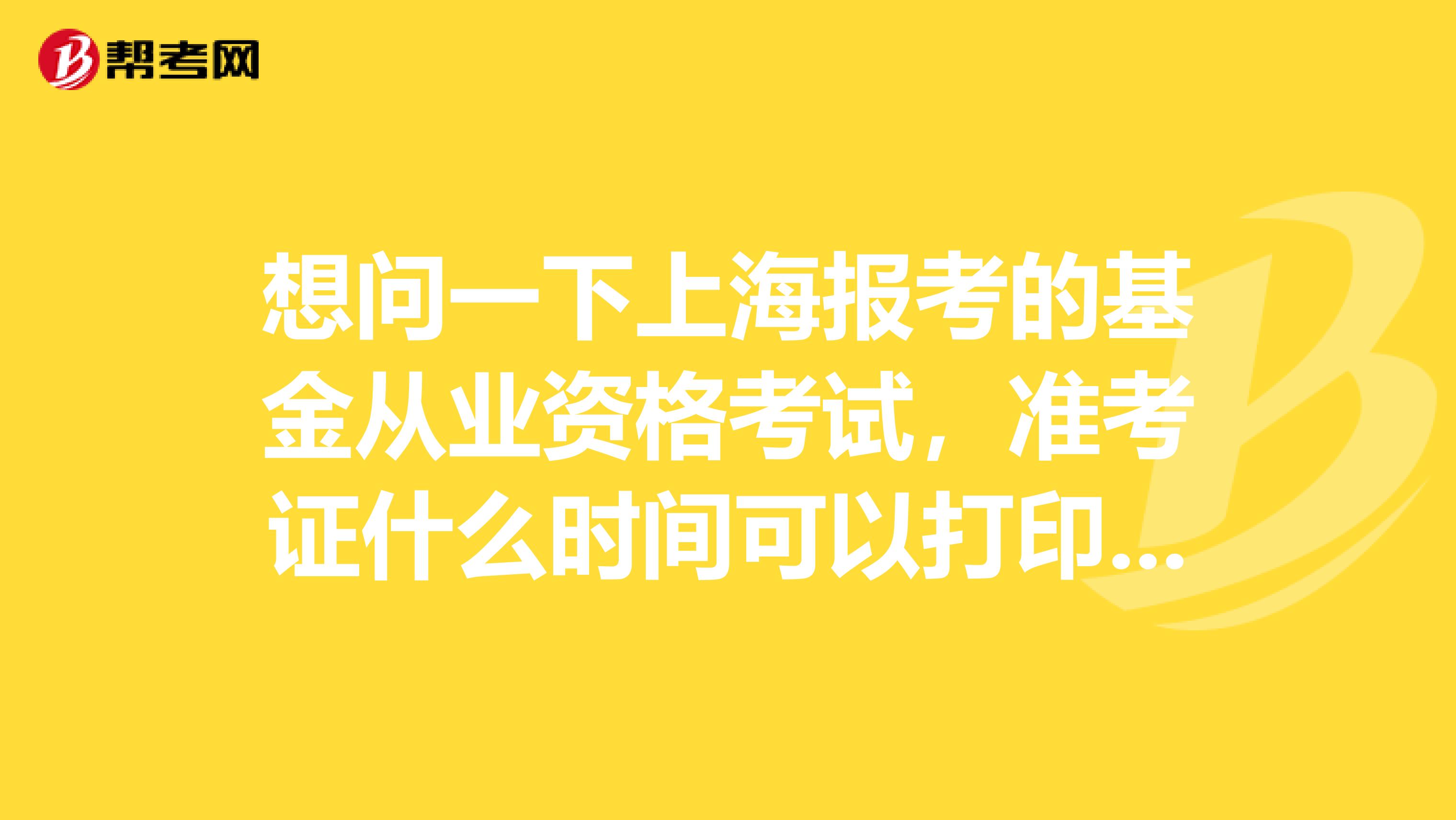 想问一下上海报考的基金从业资格考试,准考证什么时间可以打印出来?