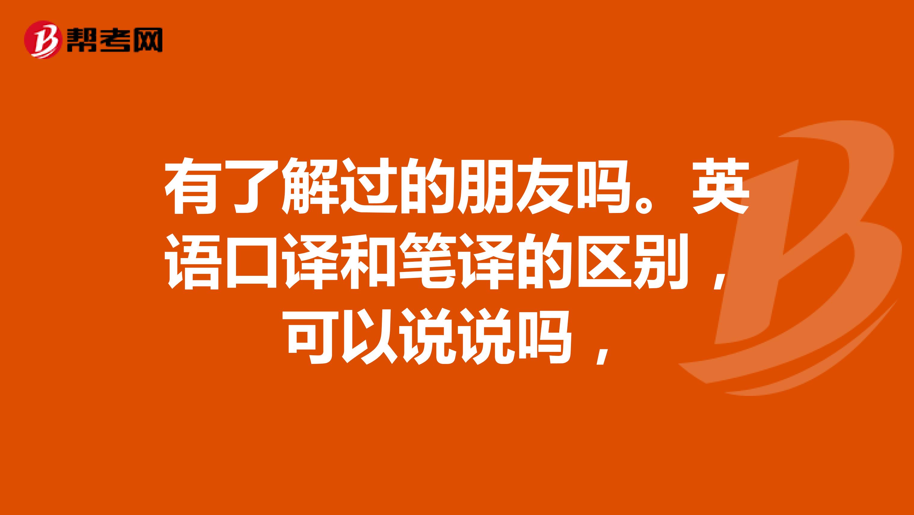 有了解过的朋友吗。英语口译和笔译的区别，可以说说吗，