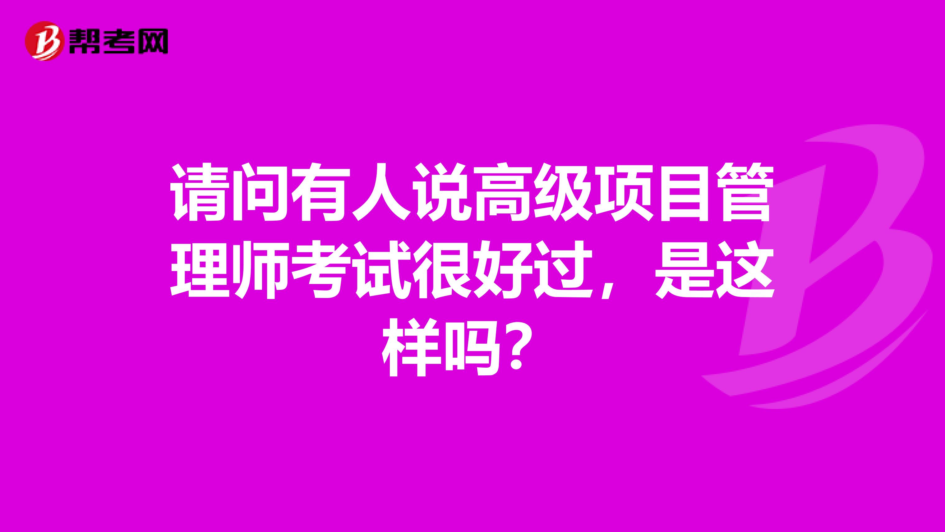 请问有人说高级项目管理师考试很好过，是这样吗？