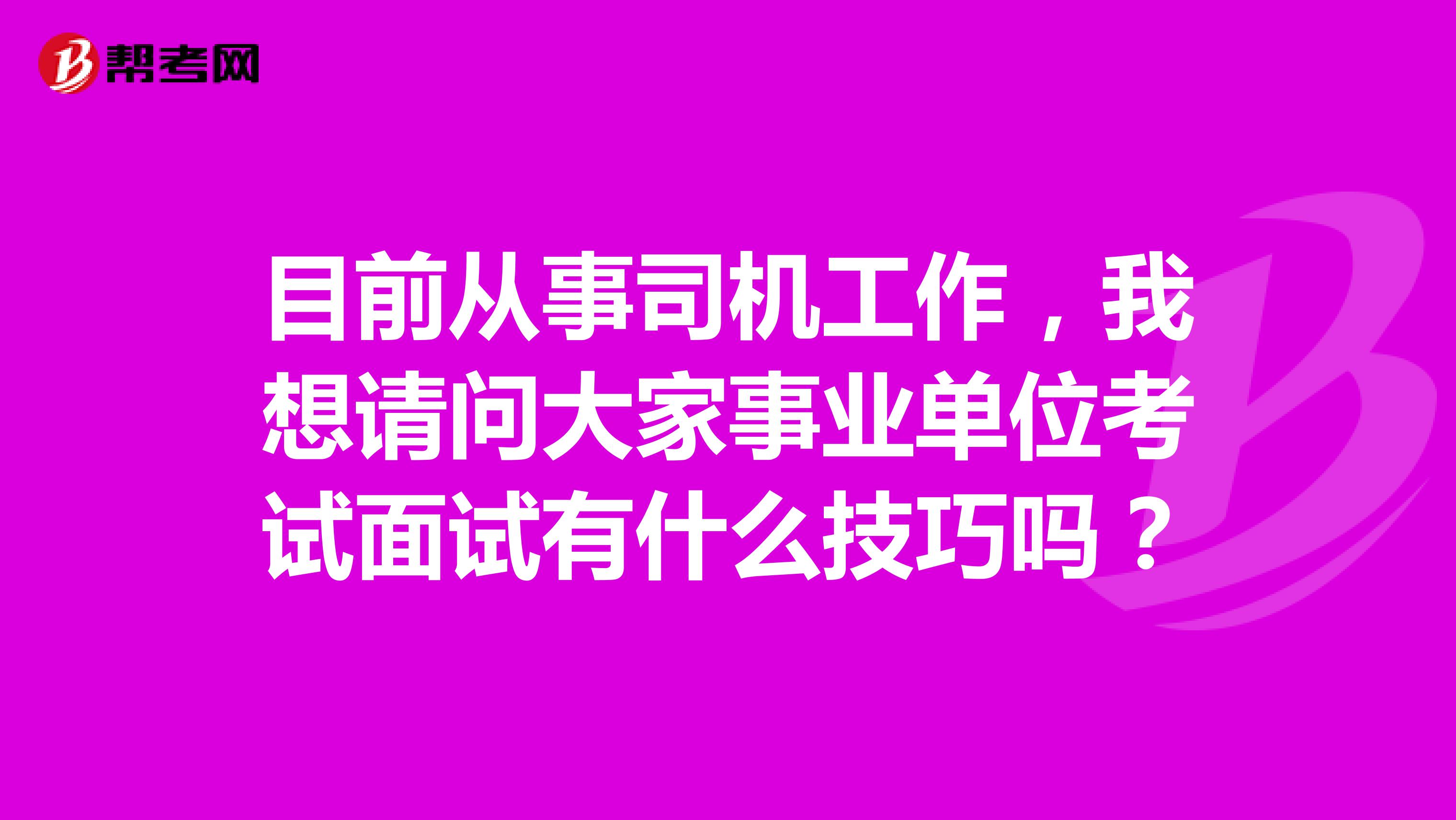 目前从事司机工作，我想请问大家事业单位考试面试有什么技巧吗？