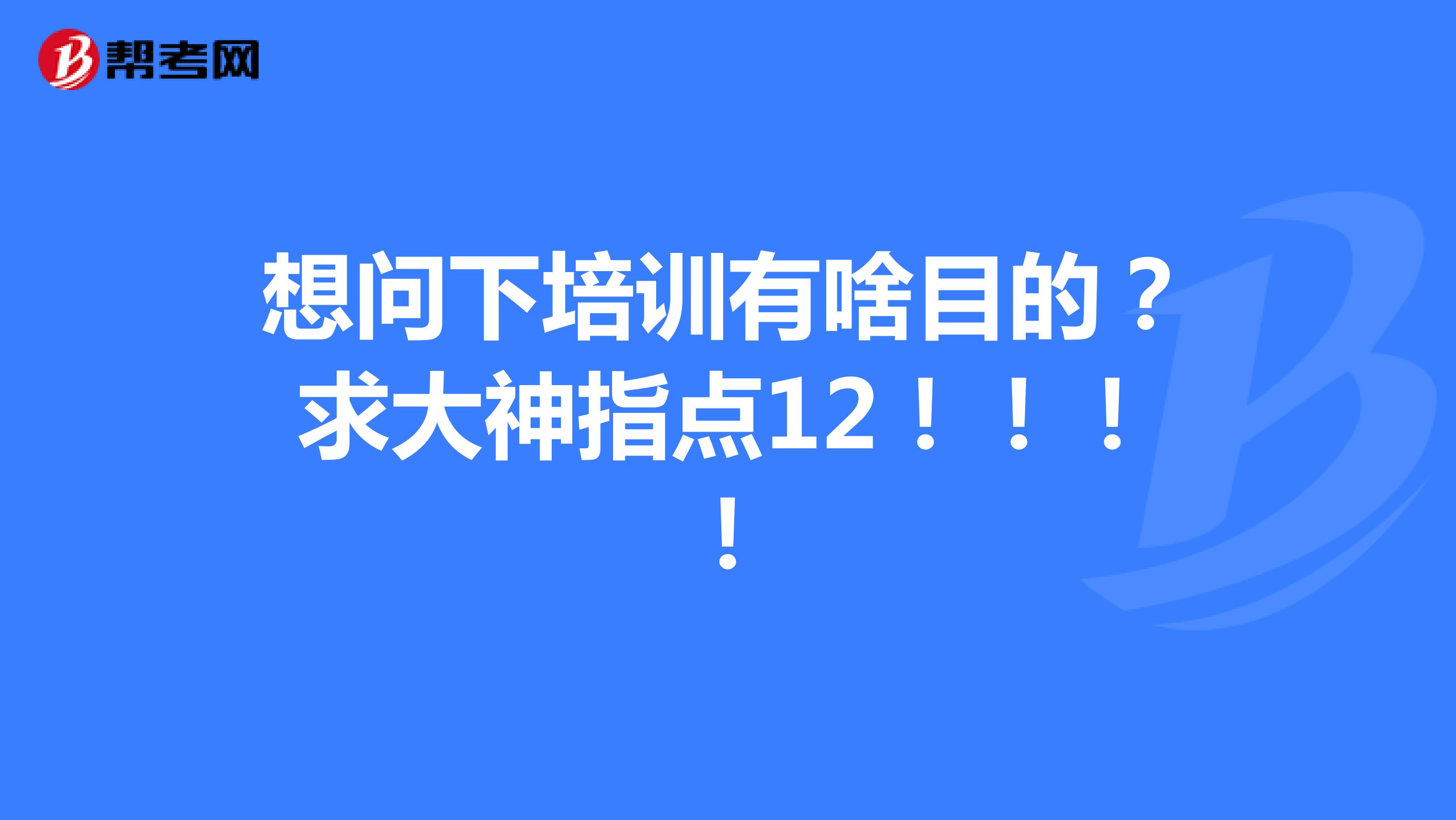 想问下培训有啥目的?求大神指点12!!!!