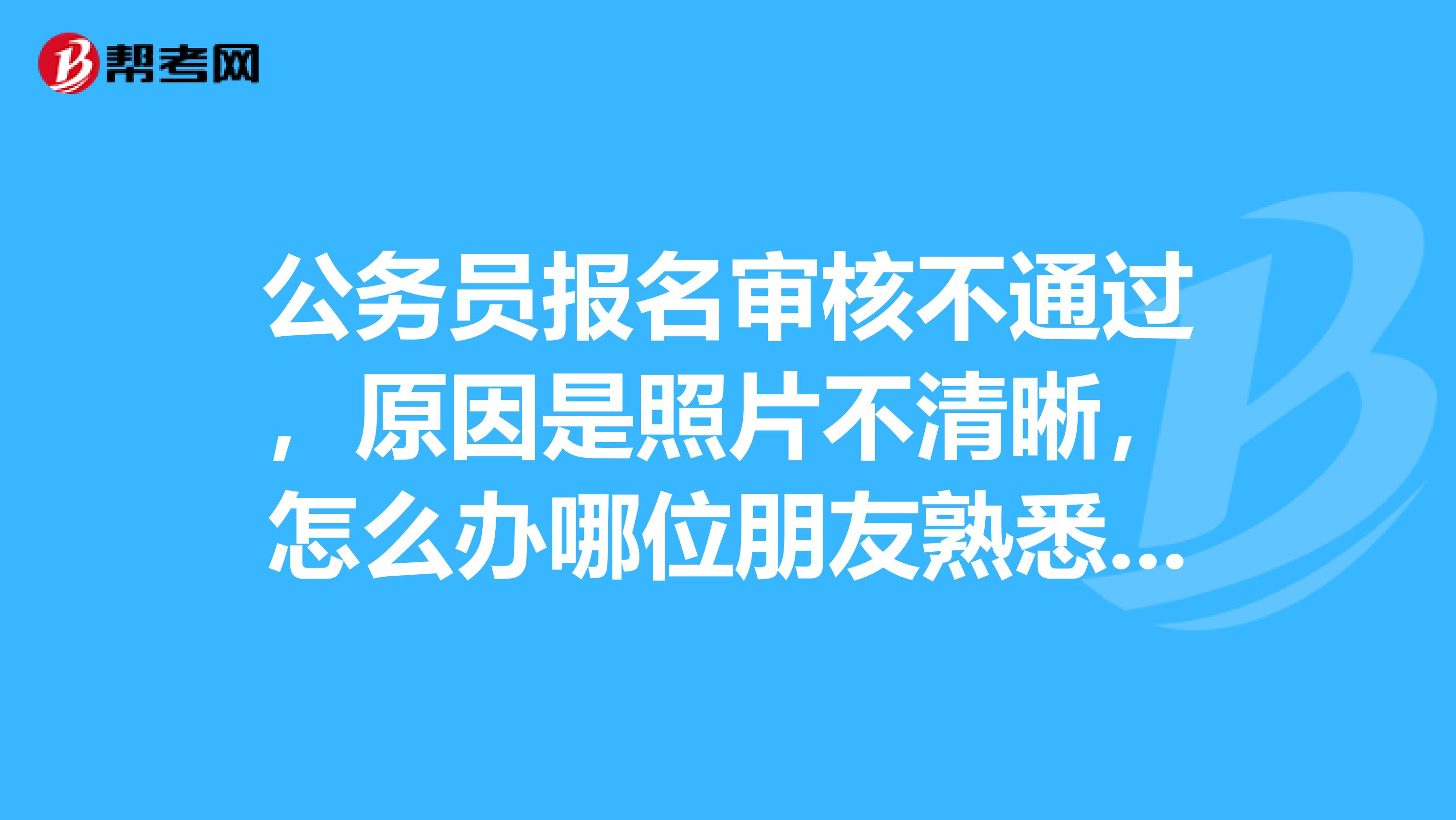 公务员报名审核不通过，原因是照片不清晰，怎么办哪位朋友熟悉PHOTOSHOP有过公务员报考经验的帮帮我