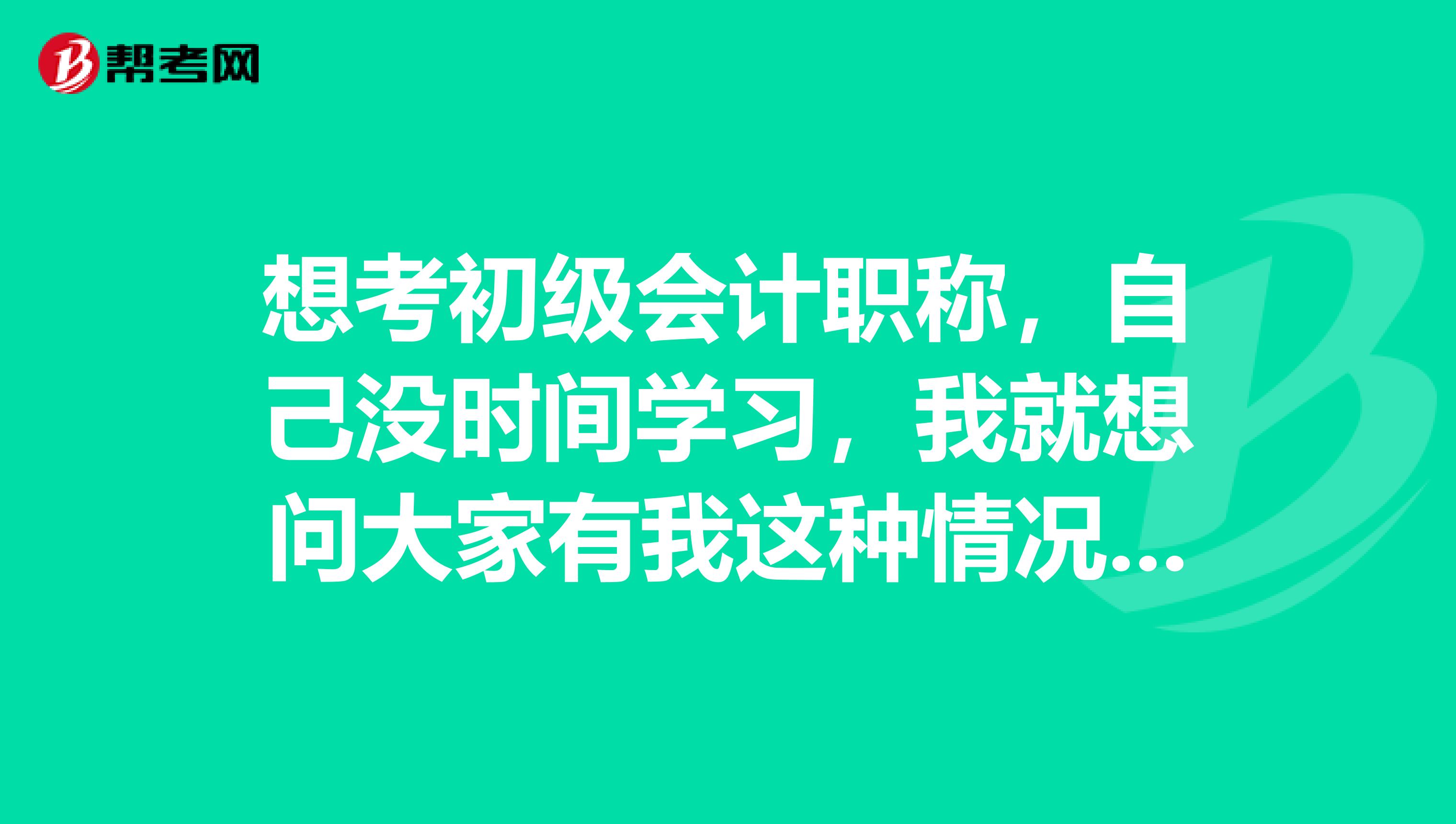 想考初级会计职称,自己没时间学习,我就想问大家有我这种情况吗?都是怎么解决的啊?