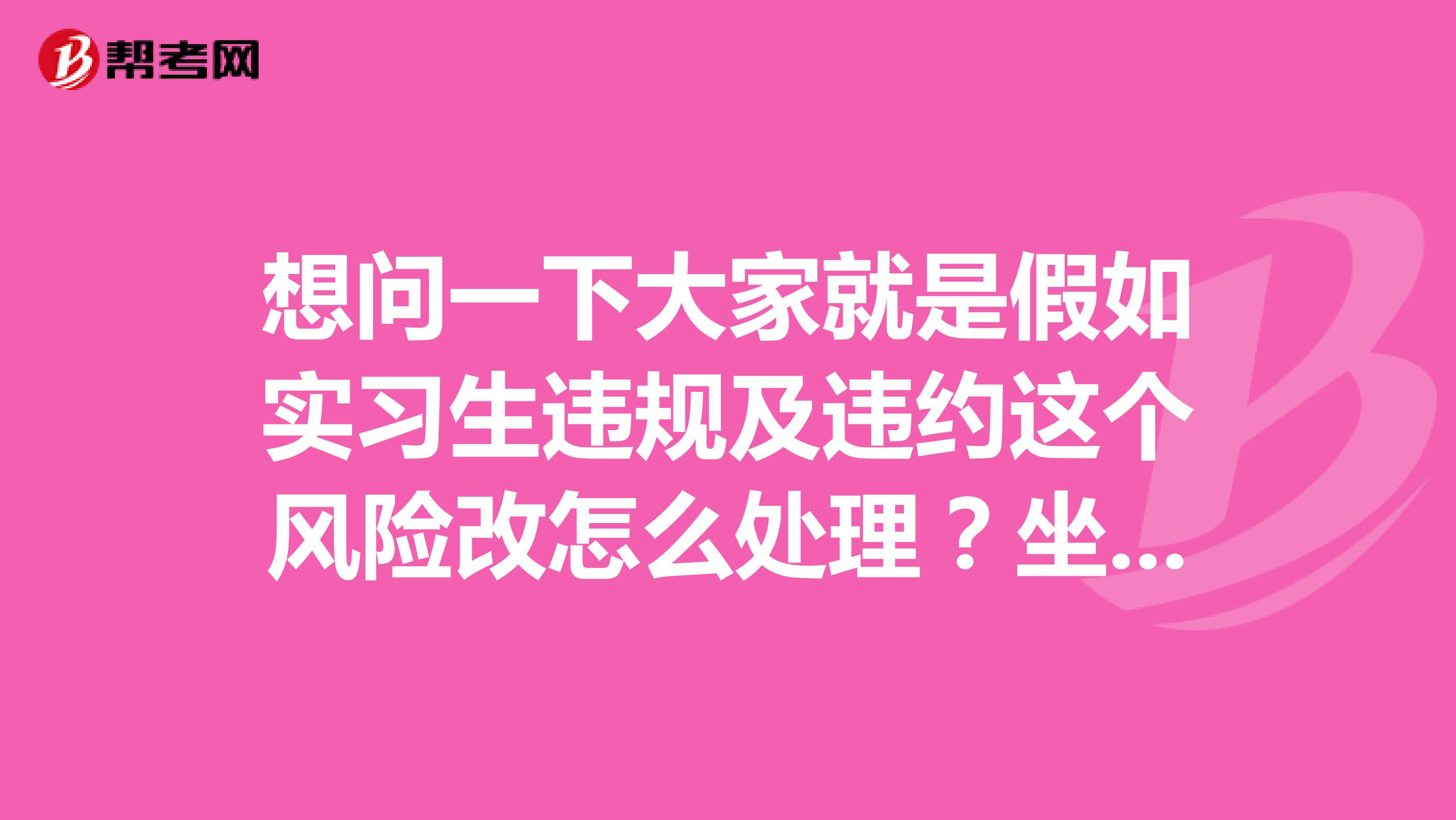 想问一下大家就是假如实习生违规及违约这个风险改怎么处理？坐标深圳