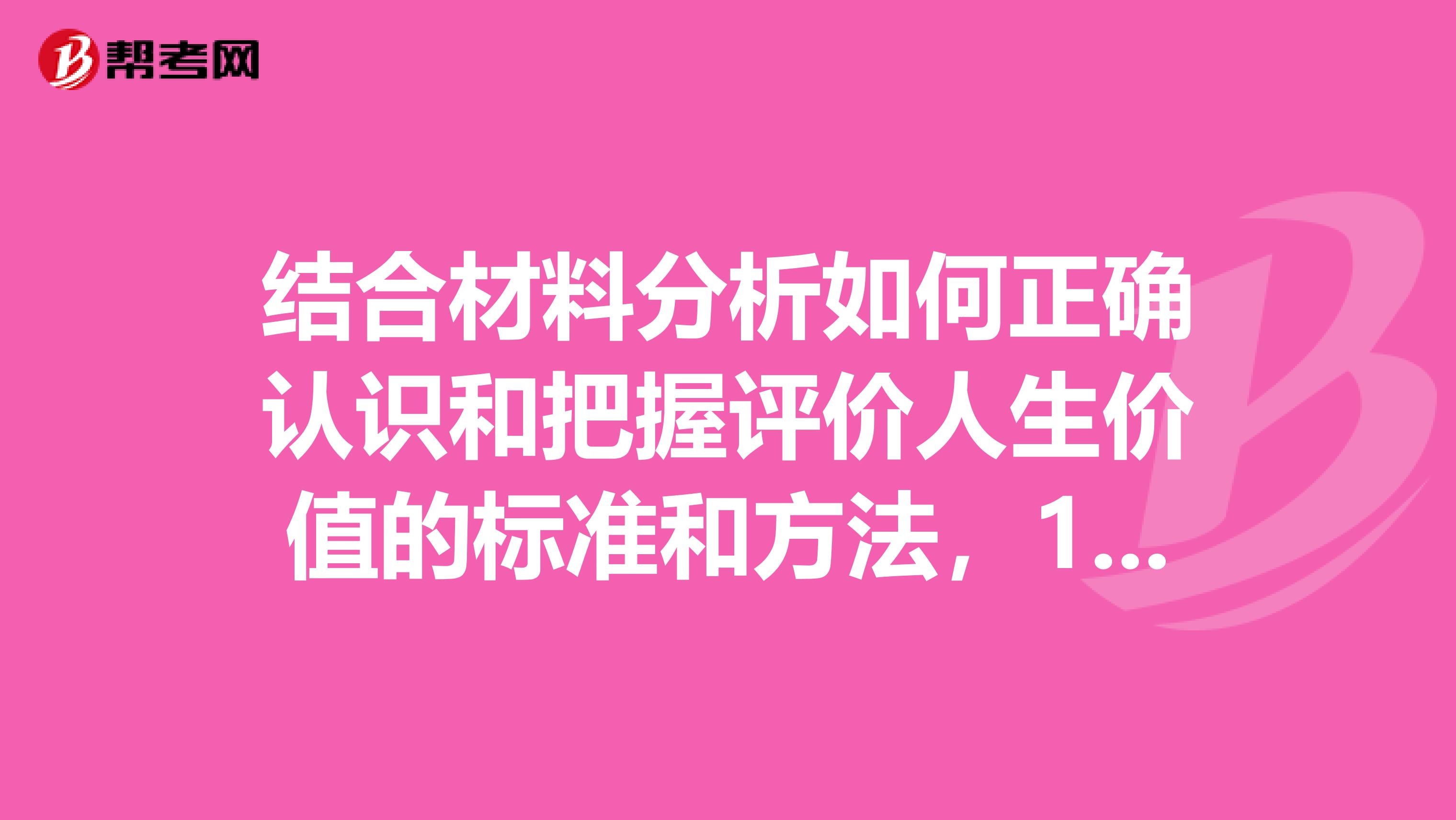 结合材料分析如何正确认识和把握评价人生价值的标准和方法,11月的材料员考试中遇到了这个问题呢?