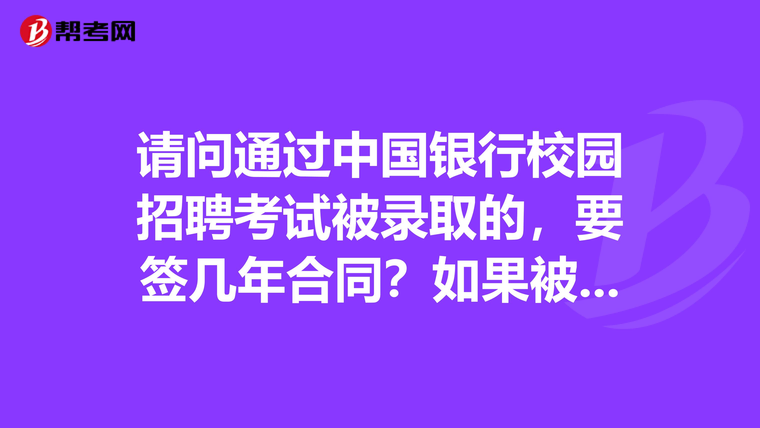 请问通过中国银行校园招聘考试被录取的,要签几年合同?如果被录取不去的话会怎样?