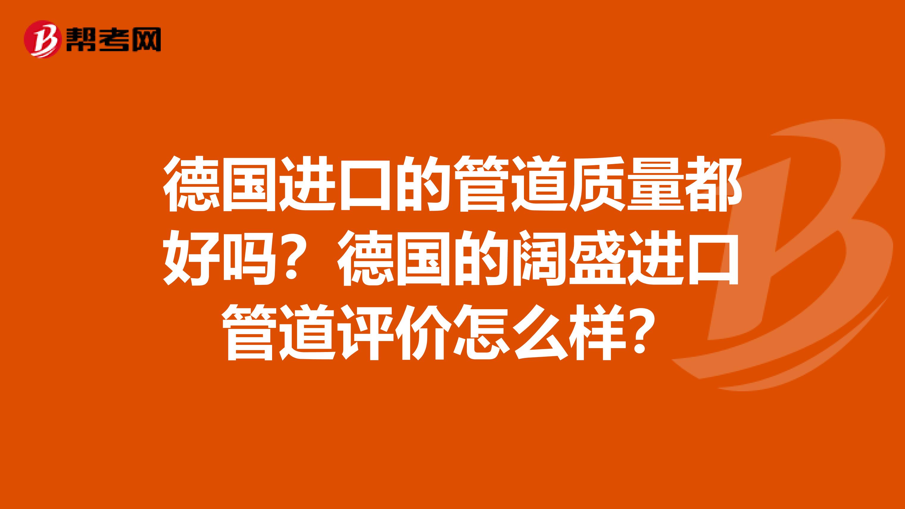 德国进口的管道质量都好吗？德国的阔盛进口管道评价怎么样？