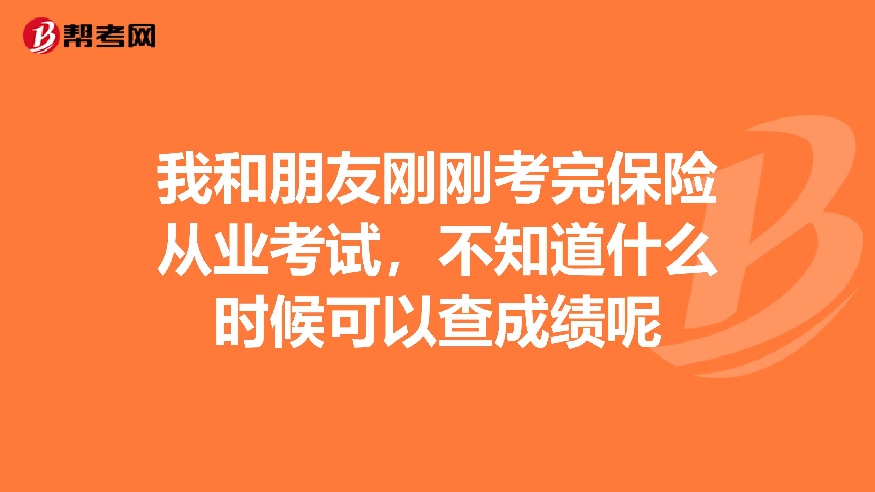 我和朋友刚刚考完保险从业考试,不知道什么时候可以查成绩呢