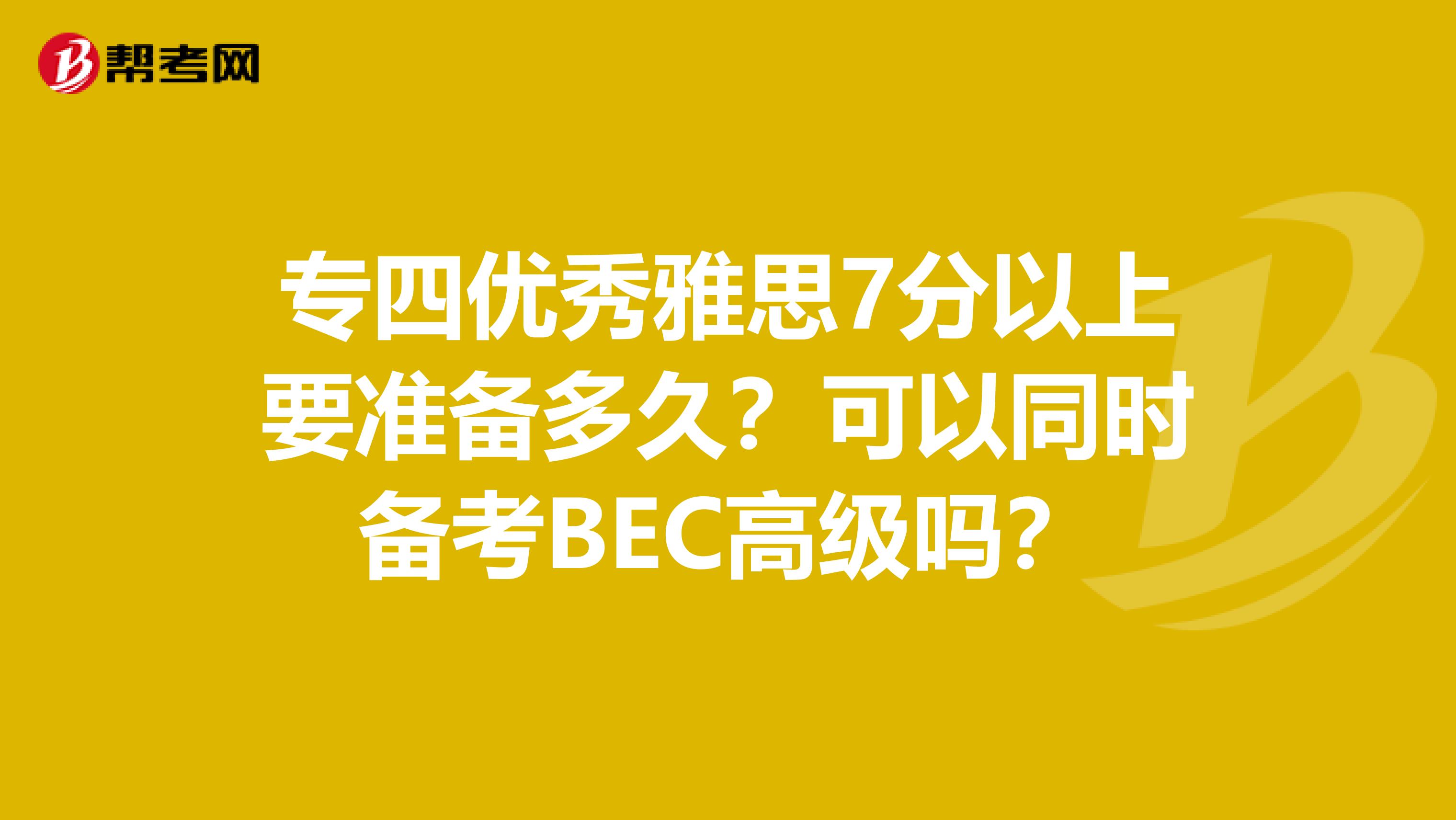 专四优秀雅思7分以上要准备多久?可以同时备考BEC高级吗?