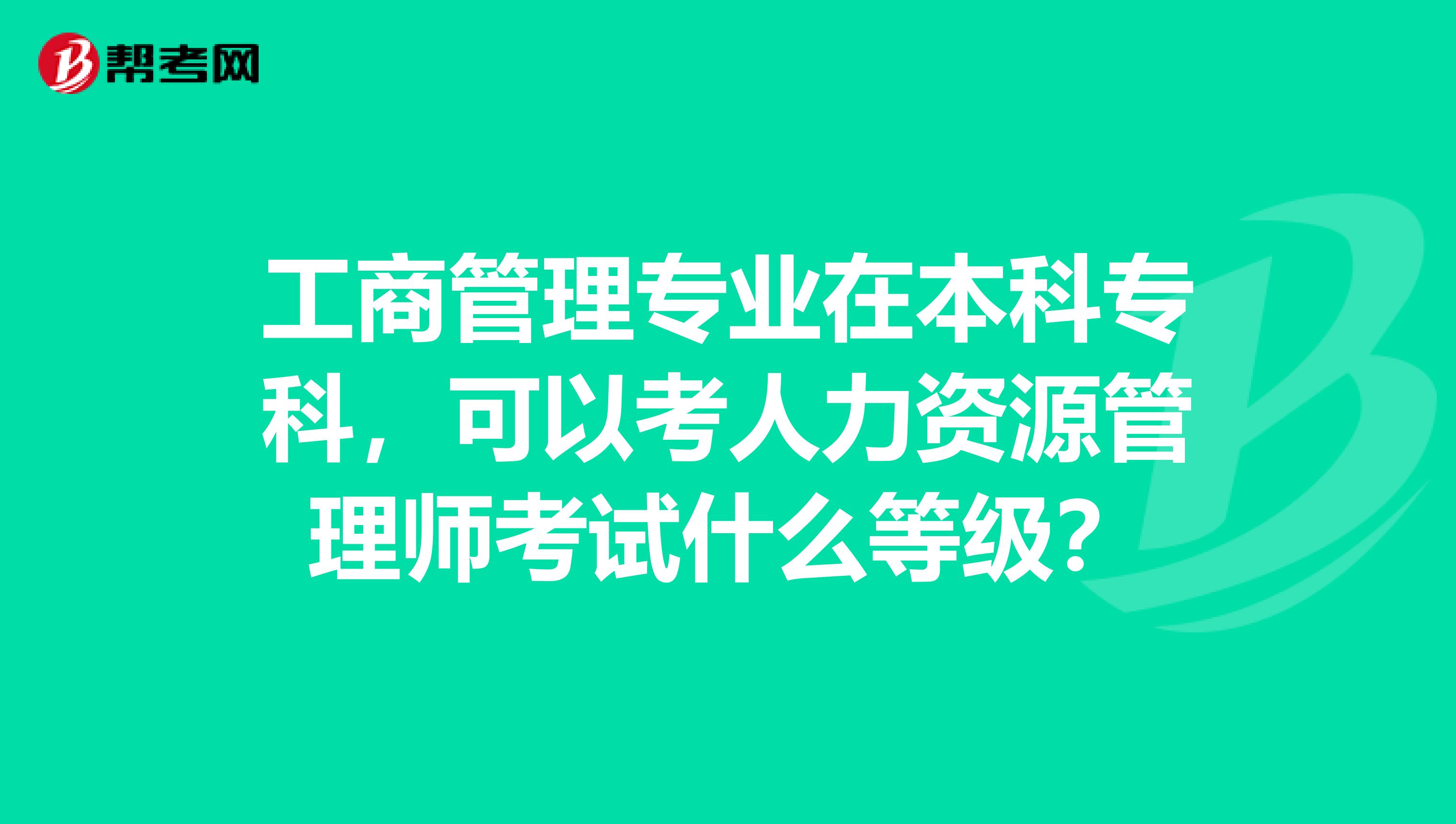 工商管理专业在本科专科，可以考人力资源管理师考试什么等级？