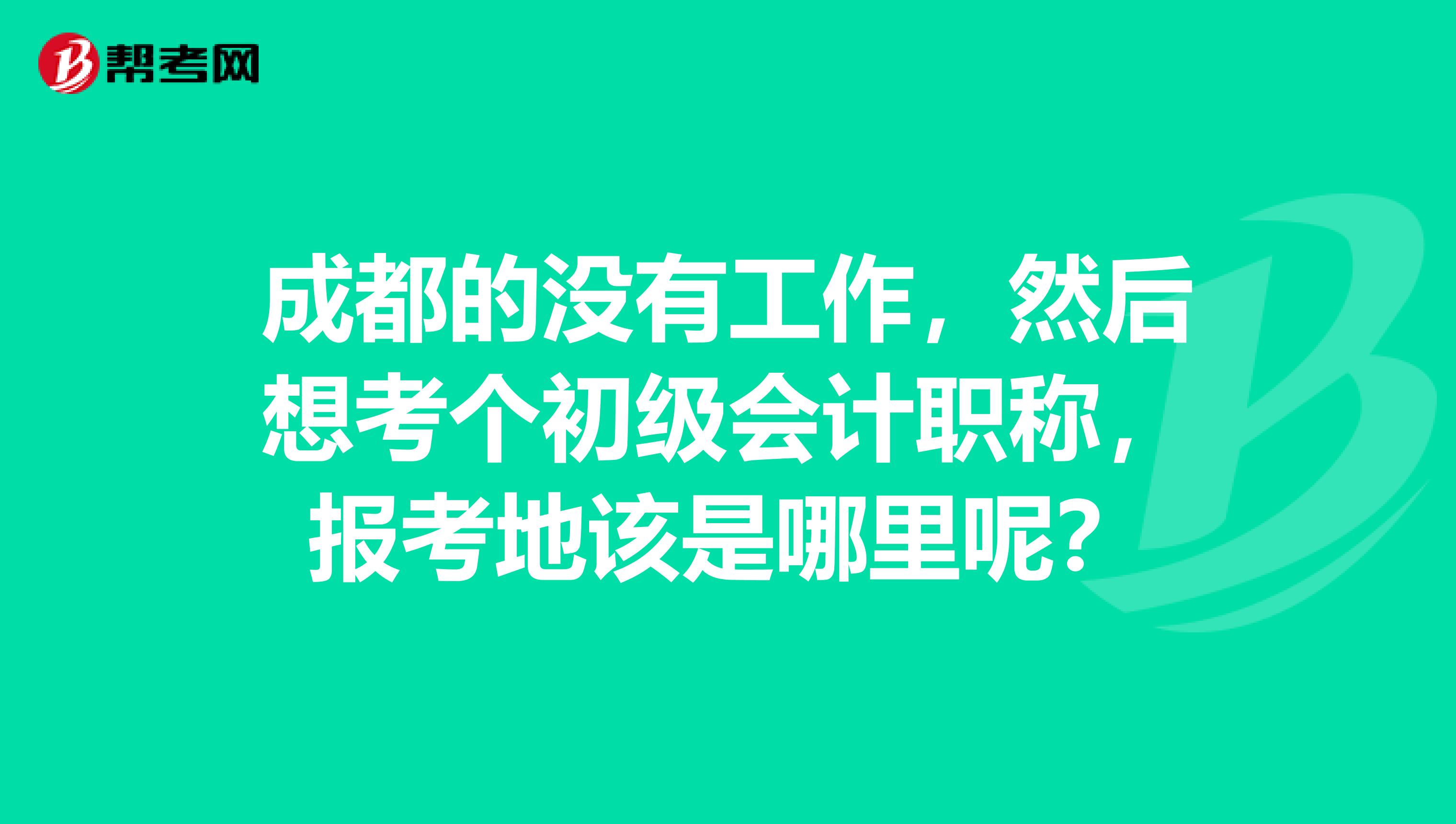 成都的没有工作，然后想考个初级会计职称，报考地该是哪里呢？