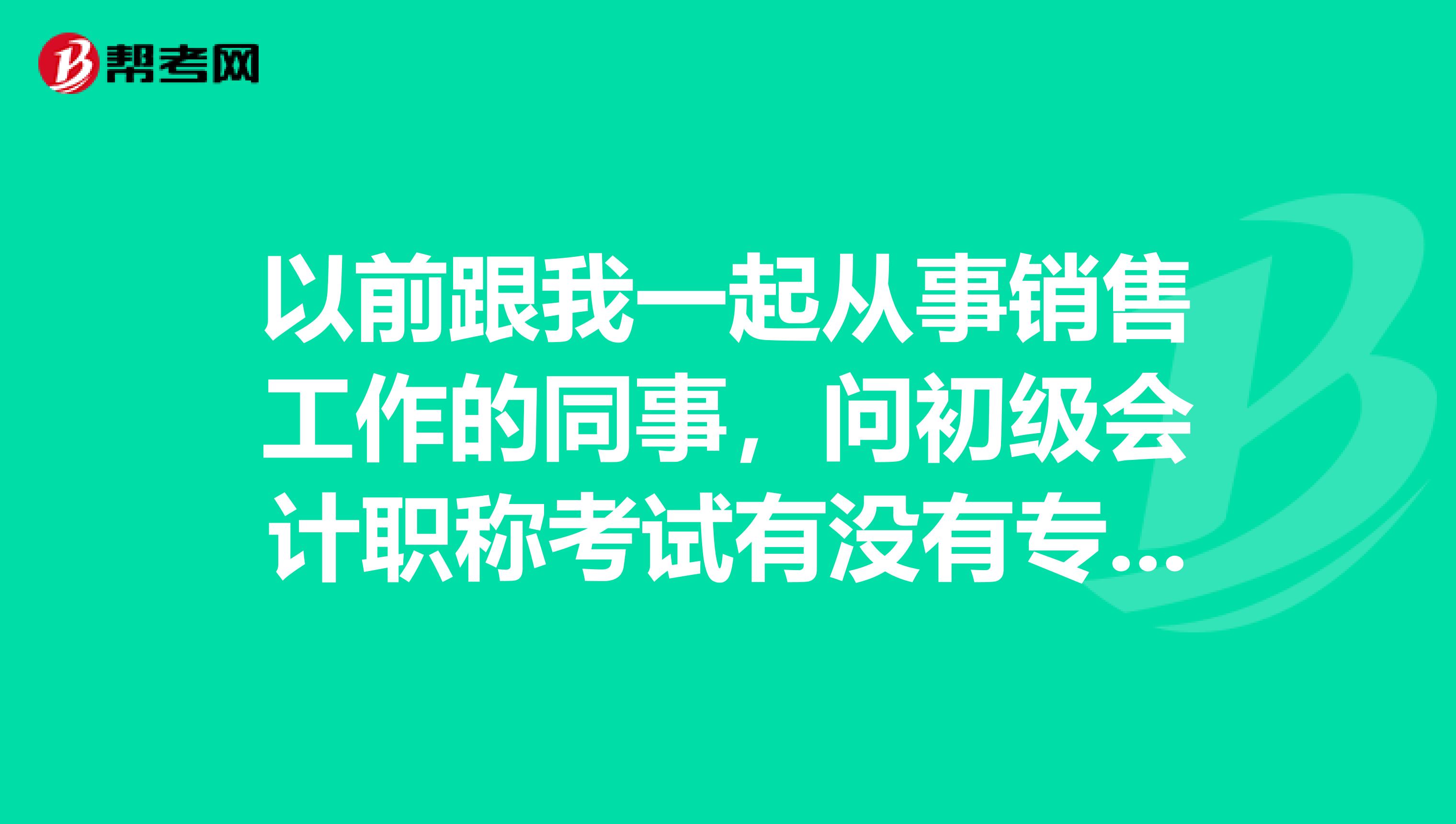 以前跟我一起从事销售工作的同事，问初级会计职称考试有没有专业要求，麻烦帮忙回答下，谢谢