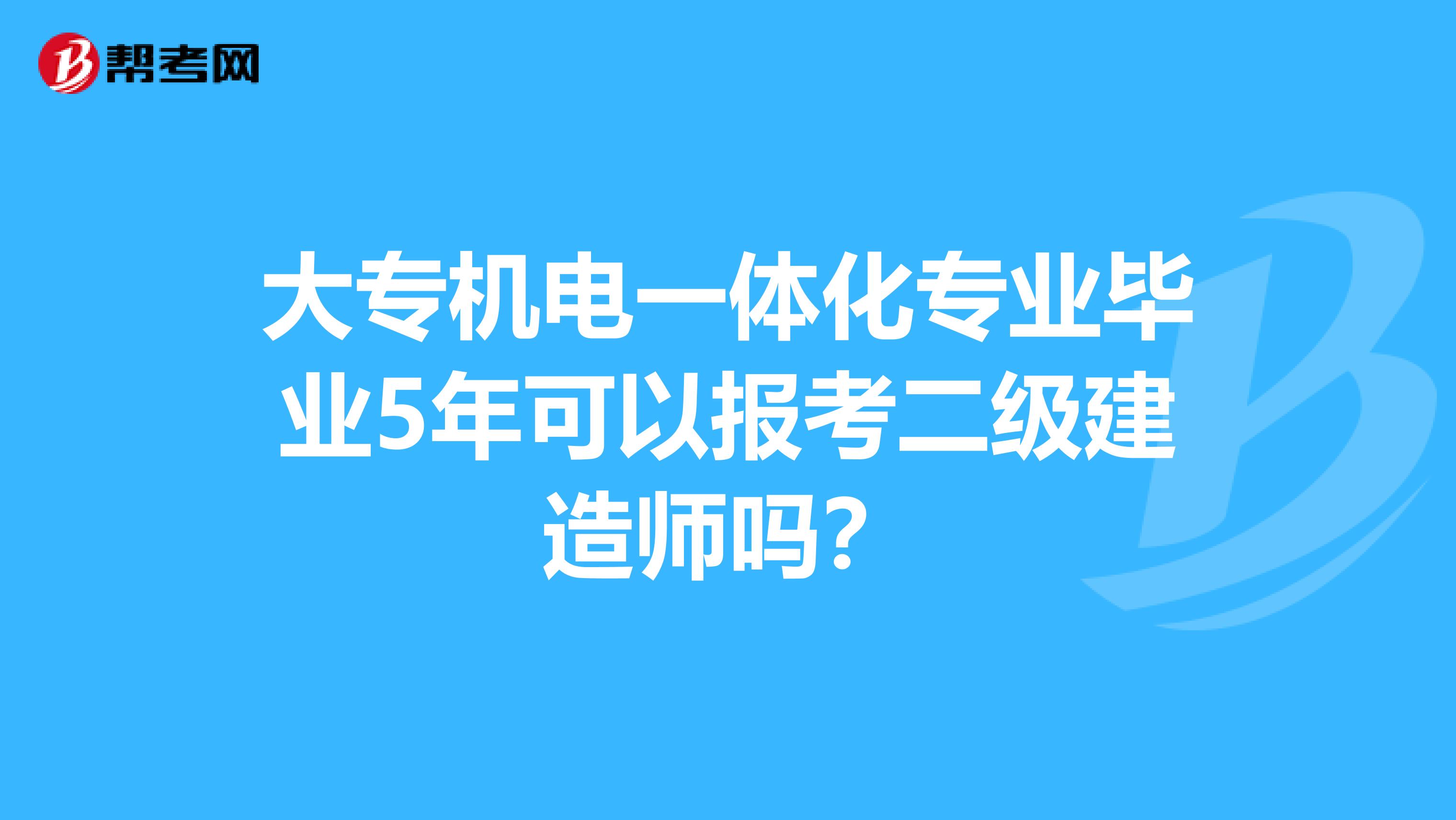 大专机电一体化专业毕业5年可以报考二级建造师吗?