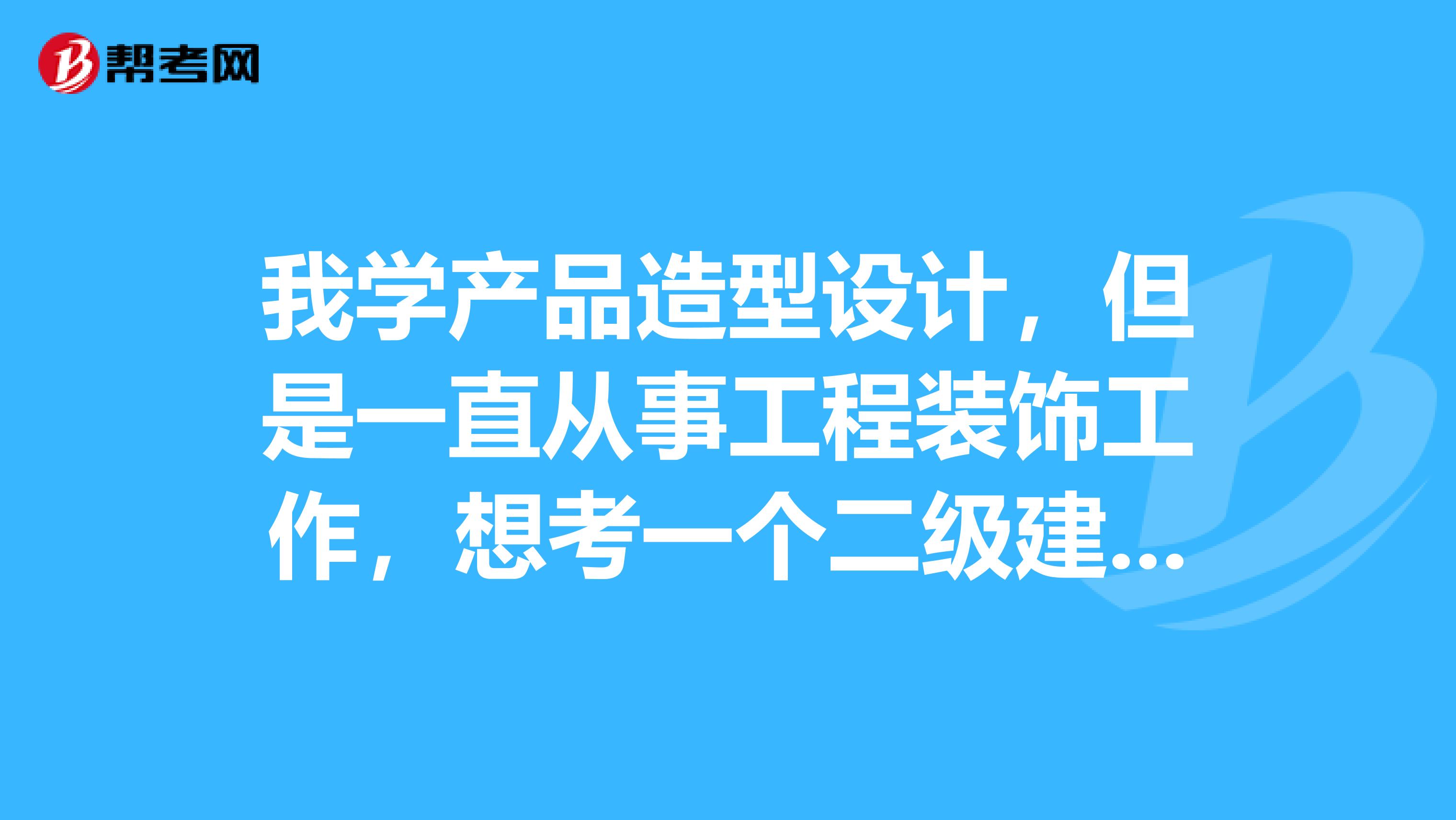 我学产品造型设计,但是一直从事工程装饰工作,想考一个二级建造师,不知道是否具备报考条件,在哪里报考,还有就是如果报培训班,大概要多少钱?