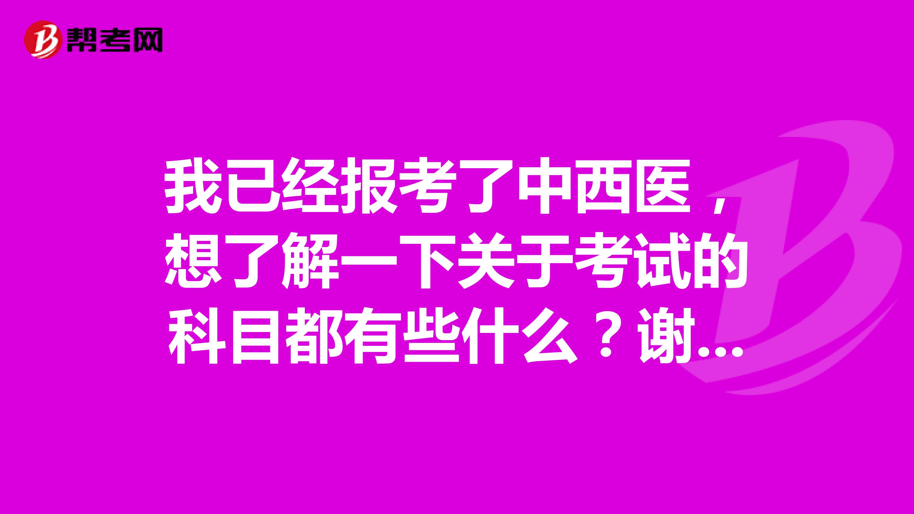 我已经报考了中西医，想了解一下关于考试的科目都有些什么？谢谢啦