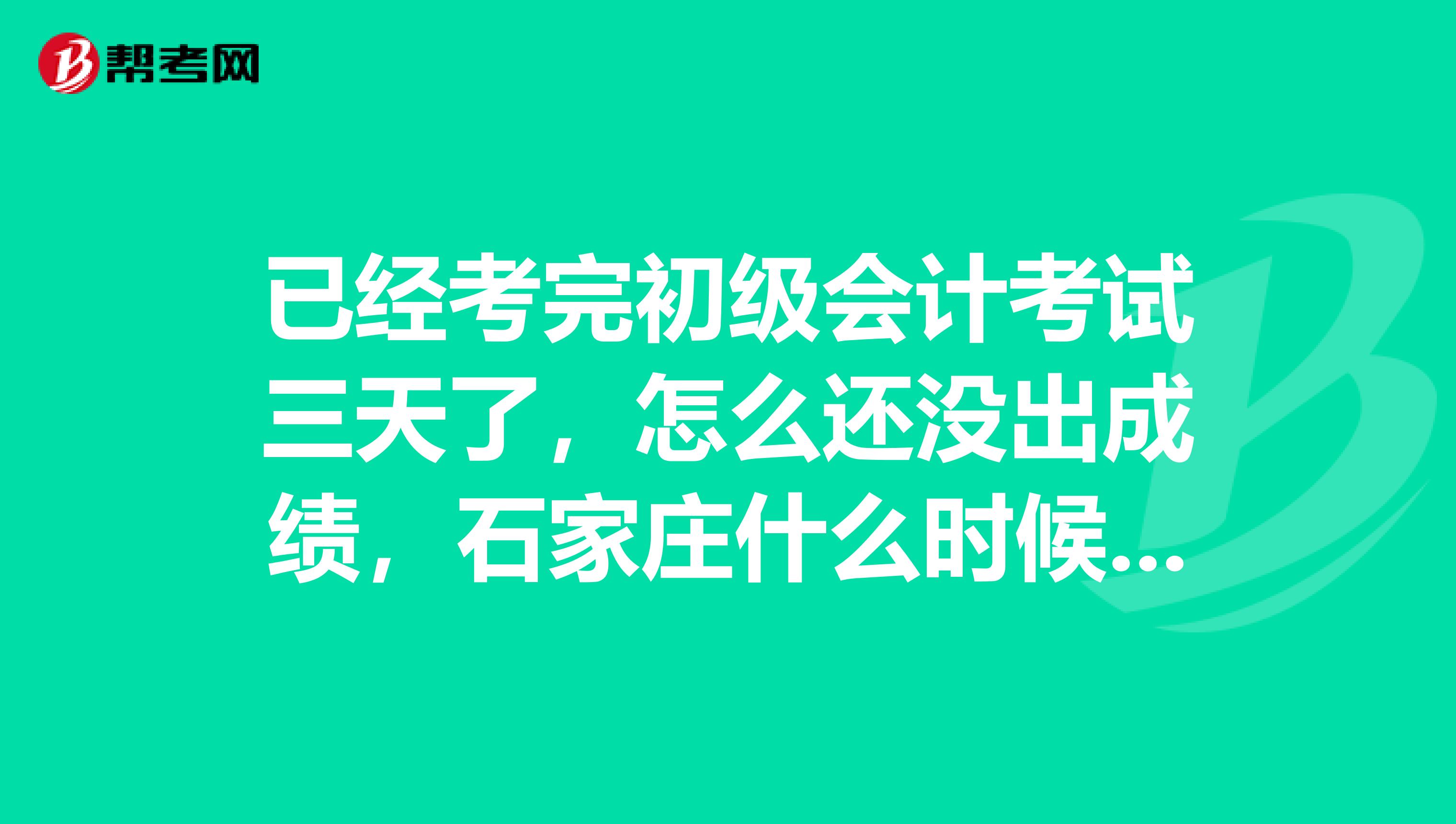 已经考完初级会计考试三天了，怎么还没出成绩，石家庄什么时候可查？