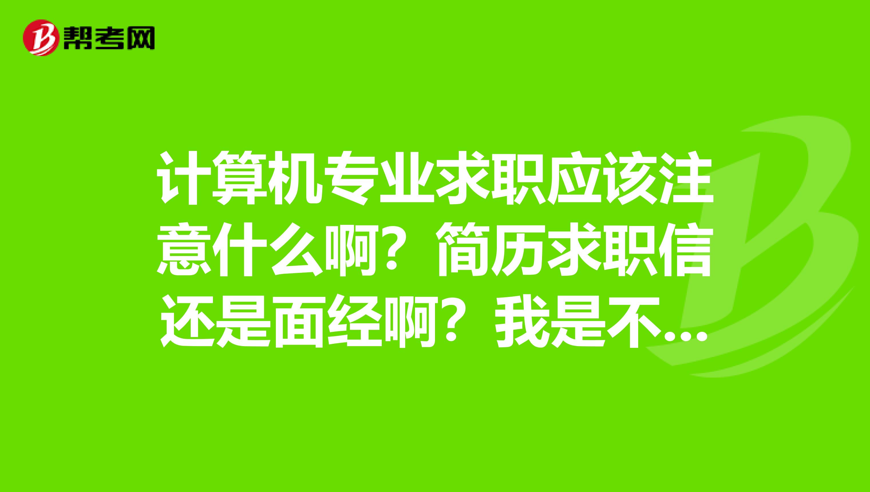 计算机专业求职应该注意什么啊？简历求职信还是面经啊？我是不是应该多看些面经啊