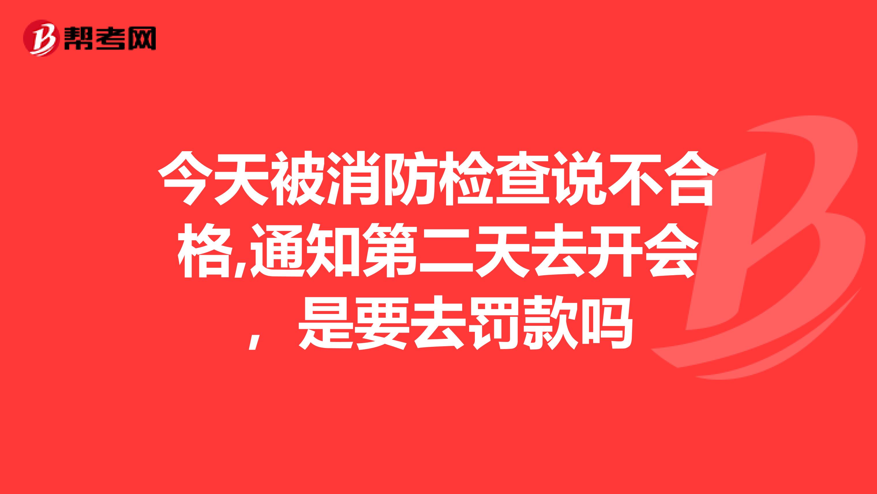 今天被消防检查说不合格,通知第二天去开会,是要去罚款吗