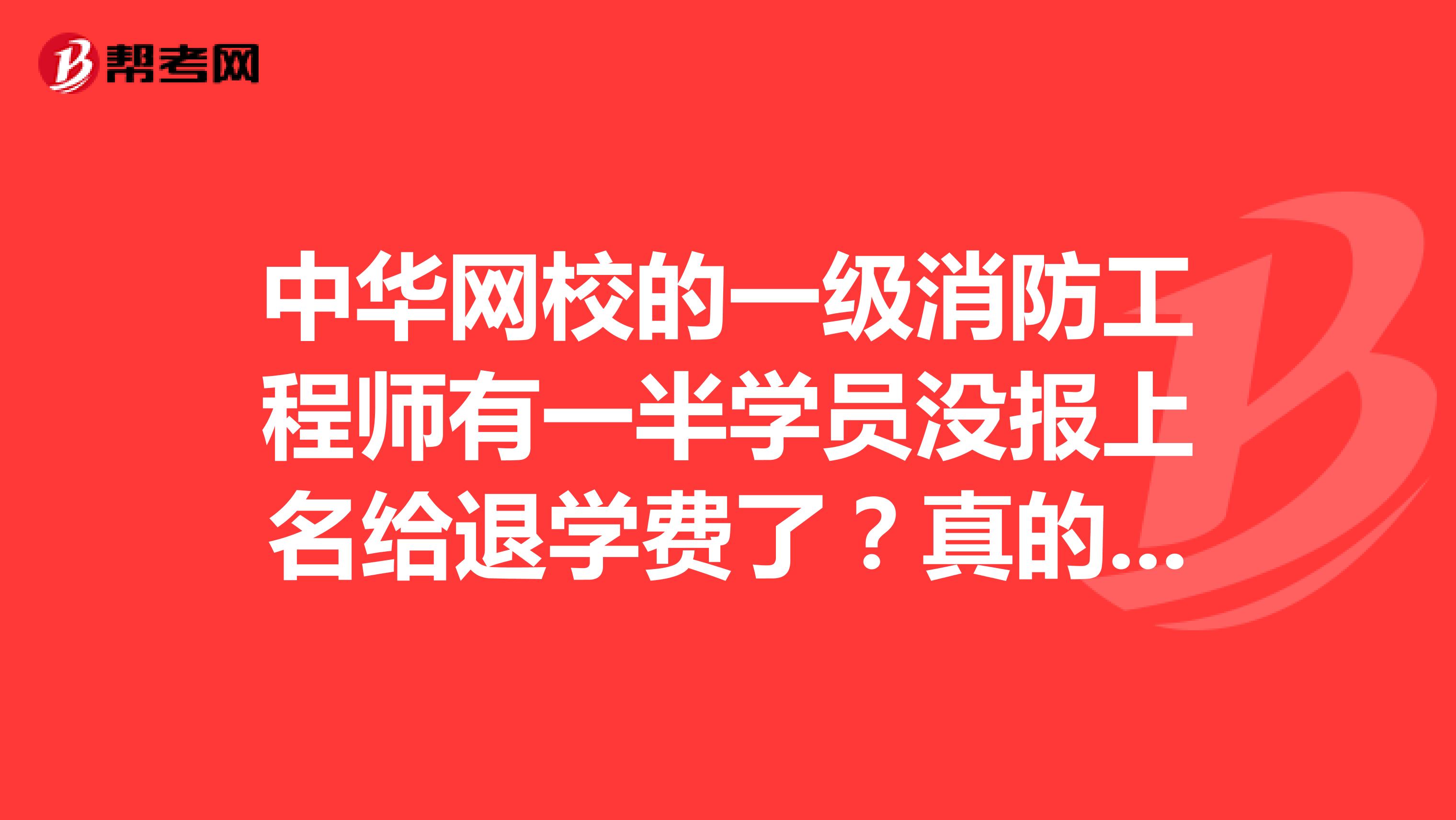 中华网校的一级消防工程师有一半学员没报上名给退学费了?真的假的?