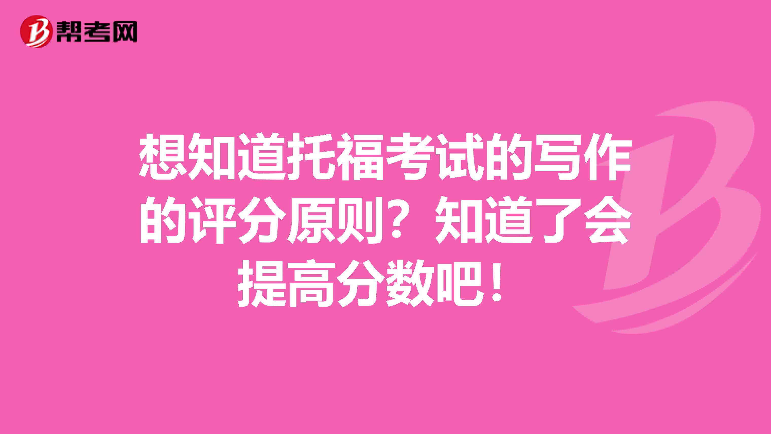 想知道托福考试的写作的评分原则?知道了会提高分数吧!