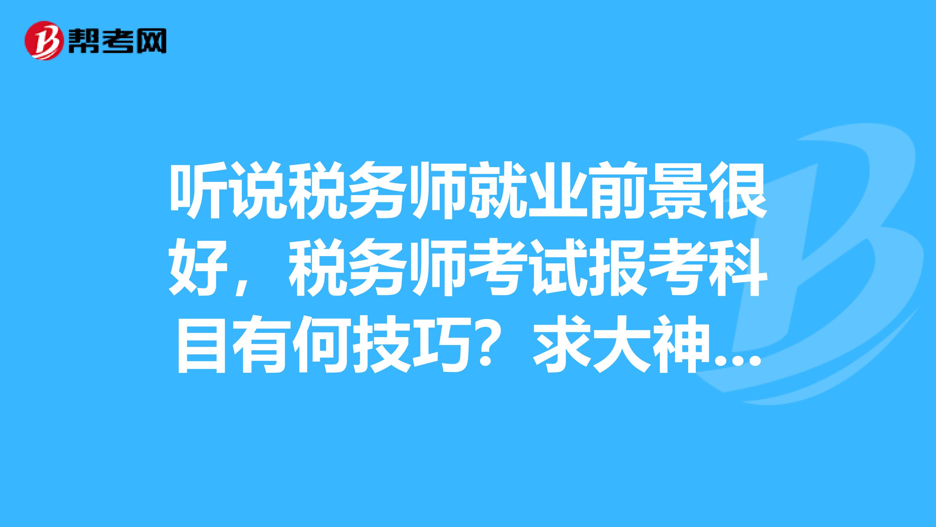 听说税务师就业前景很好,税务师考试报考科目有何技巧?求大神指点
