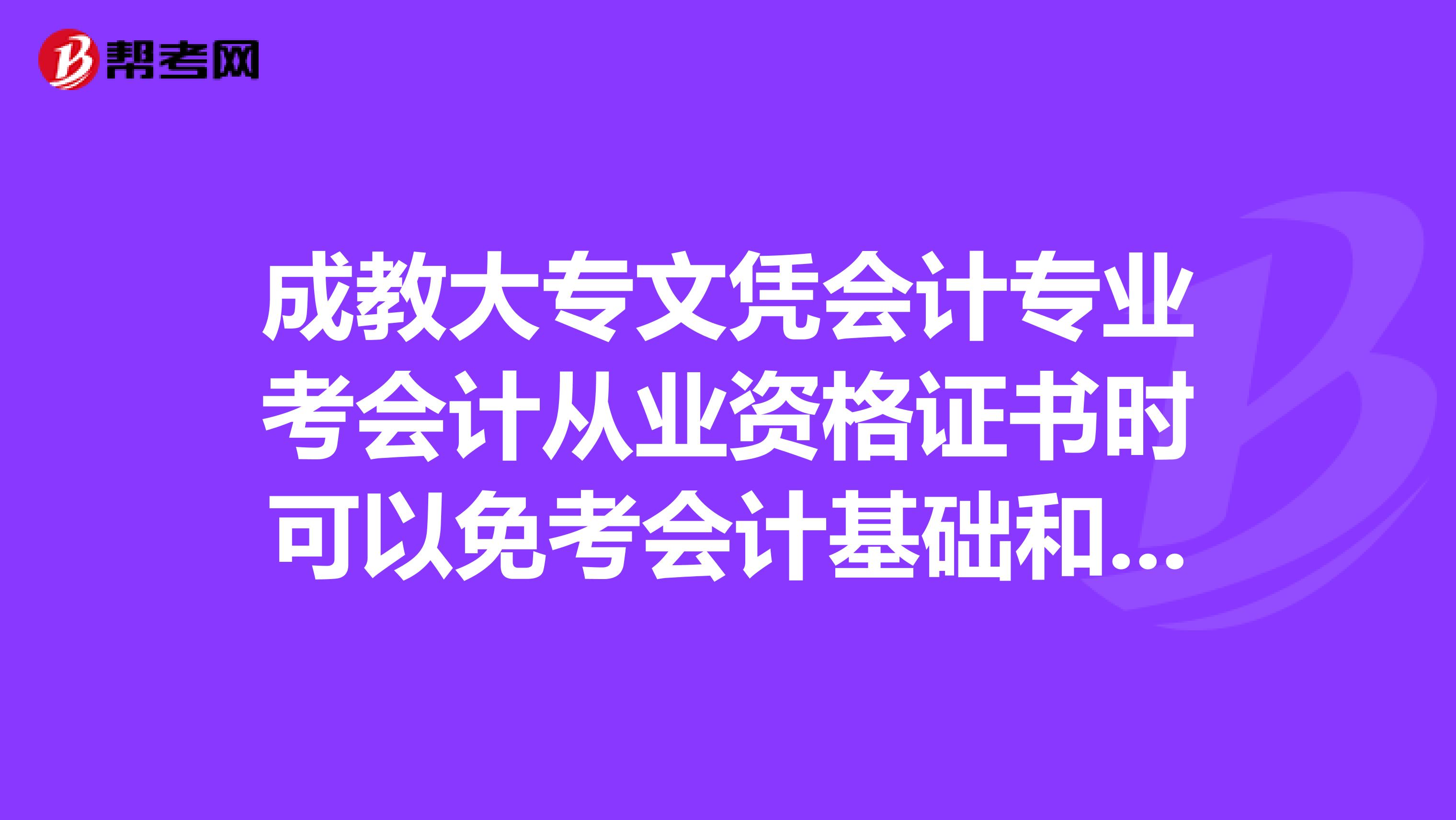 成教大专文凭会计专业考会计从业资格证书时可以免考会计基础和电算化吗?