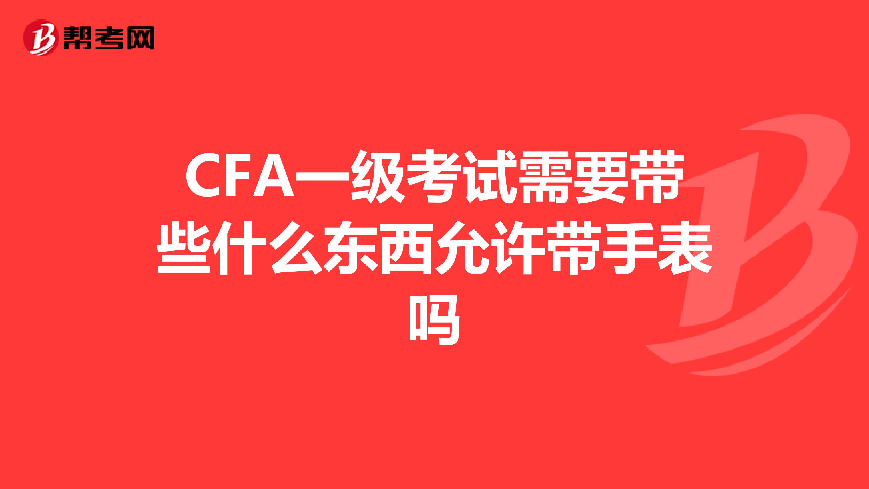CFA一級考試需要帶些什么東西允許帶手表嗎