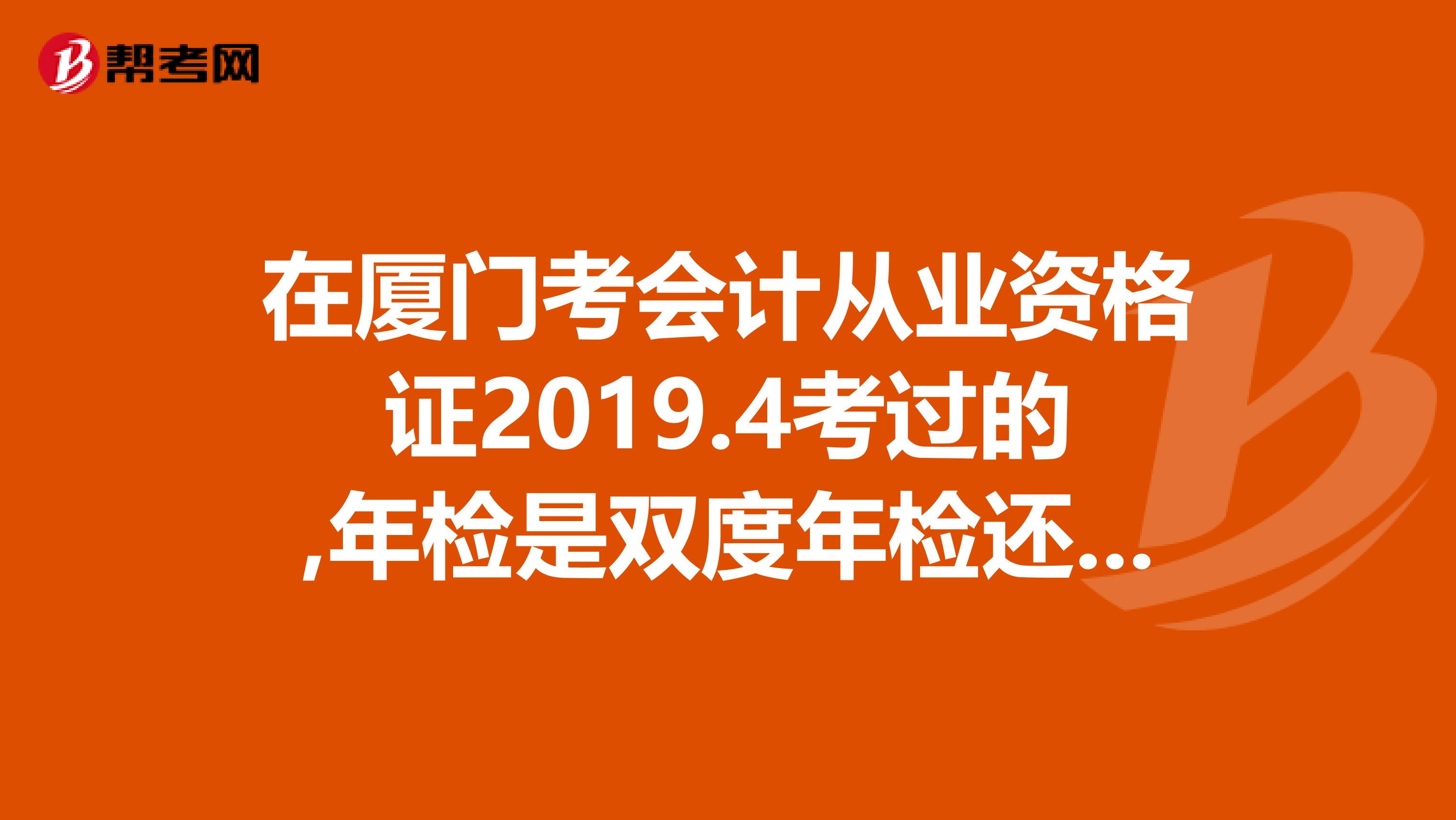 在厦门考会计从业资格证2019.4考过的,年检是双度年检还是单度年检