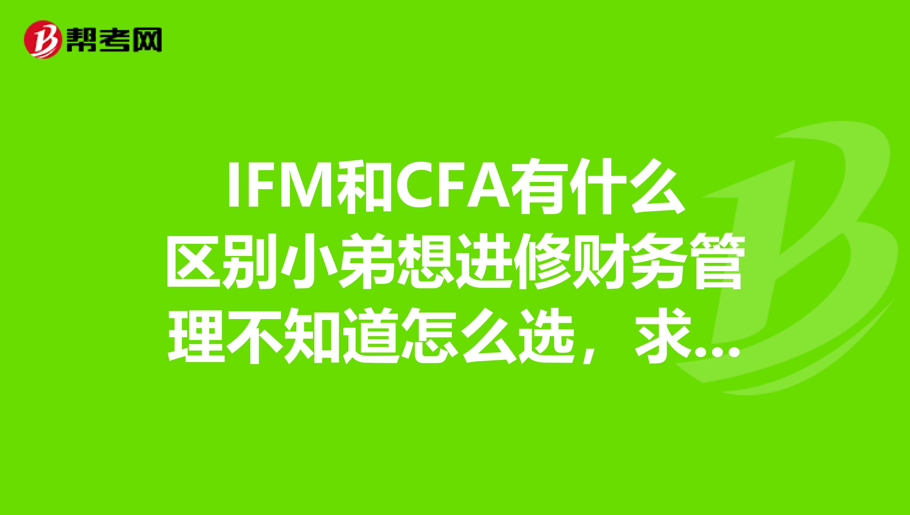 IFM和CFA有什么区别小弟想进修财务管理不知道怎么选,求精通的前辈指点。