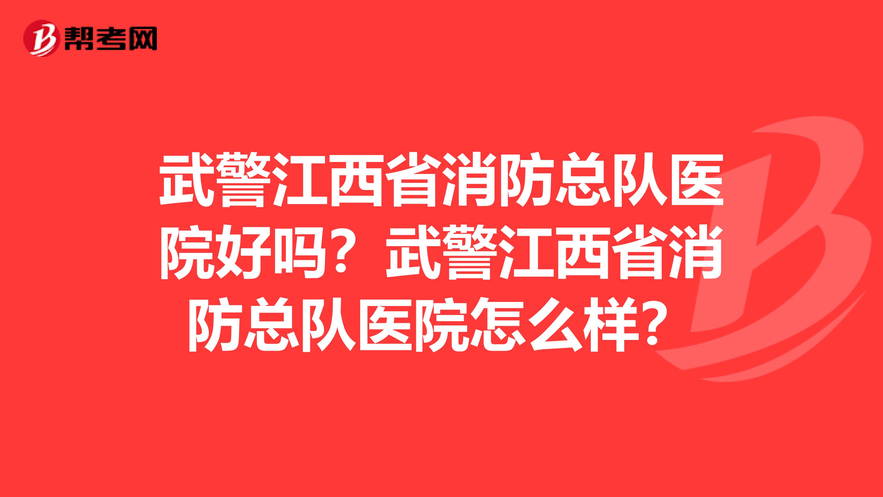 武警江西省消防总队医院好吗？武警江西省消防总队医院怎么样？