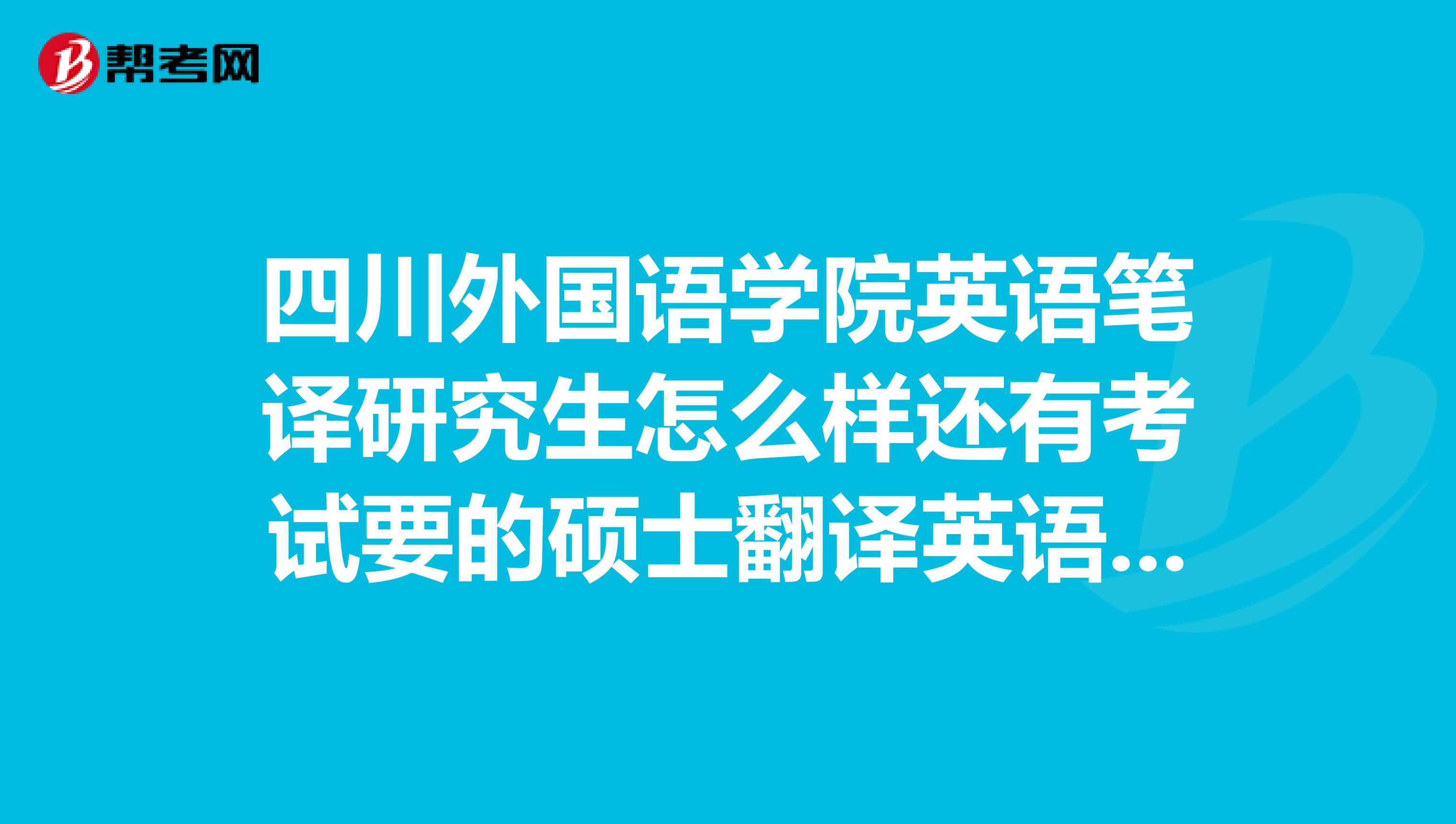 四川外国语学院英语笔译研究生怎么样还有考试要的硕士翻译英语和英语基础翻译两门要怎么样复习啊
