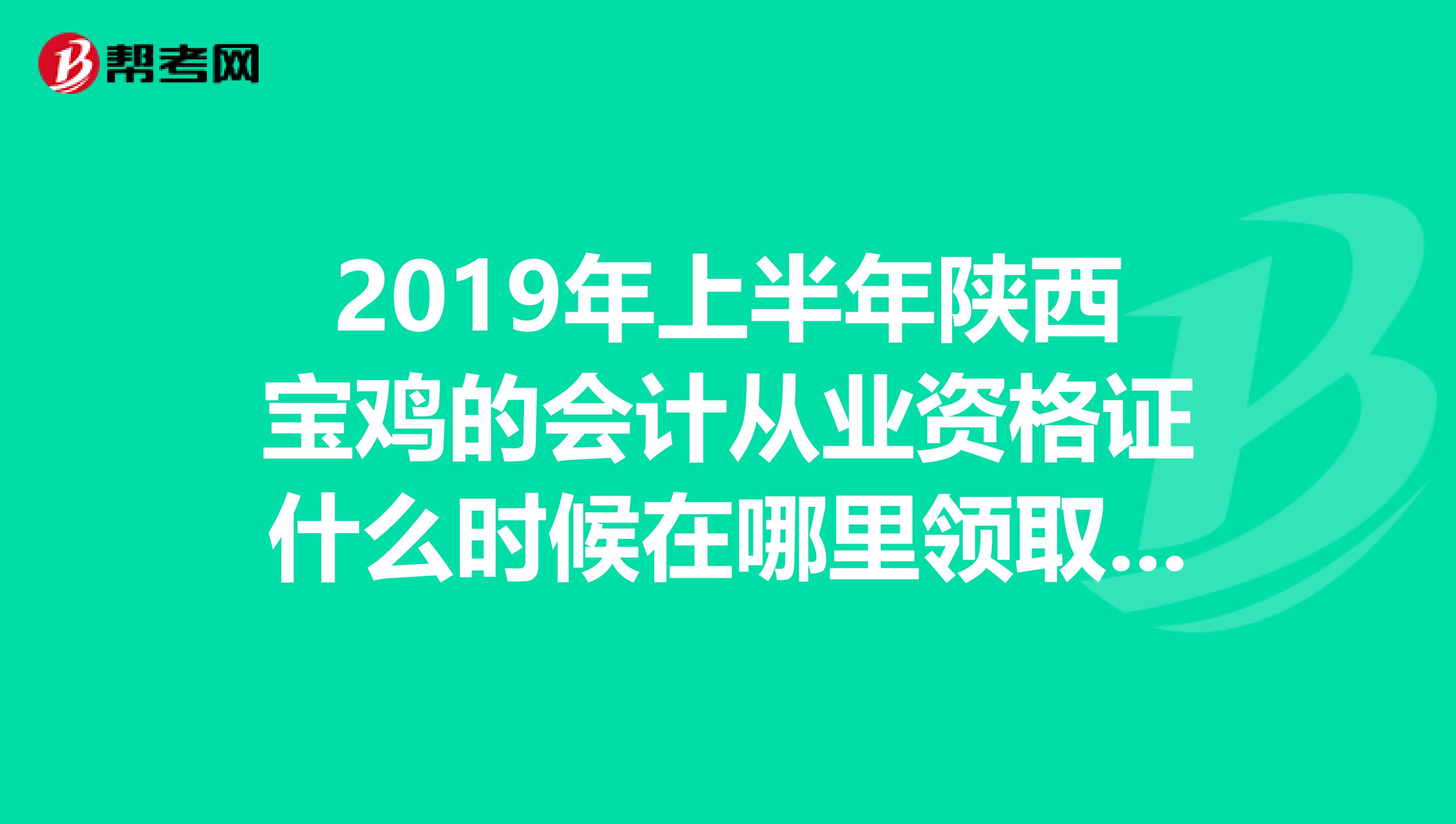 2019年上半年陕西宝鸡的会计从业资格证什么时候在哪里领取?都需要哪些手续?