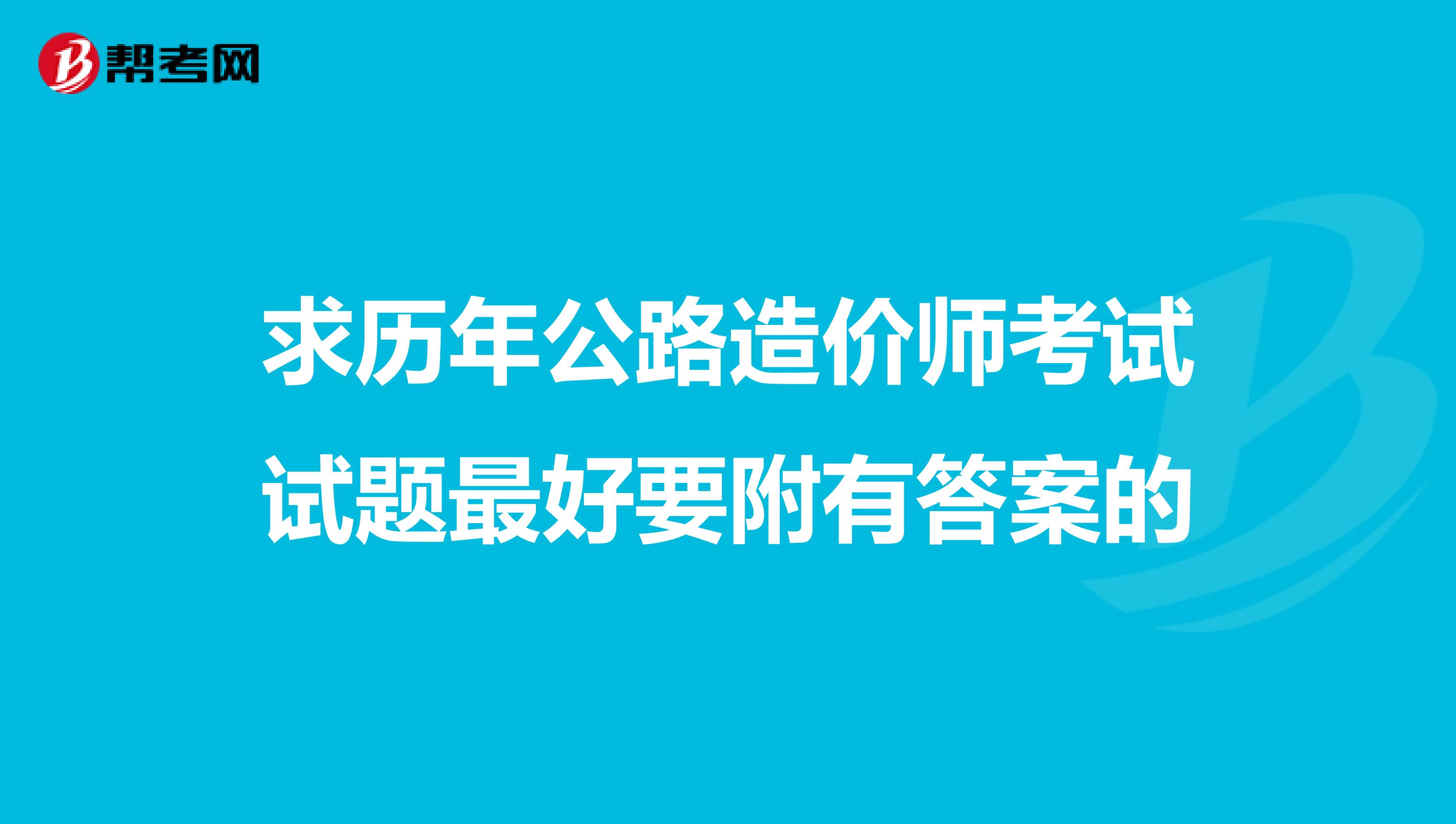 求历年公路造价师考试试题最好要附有答案的