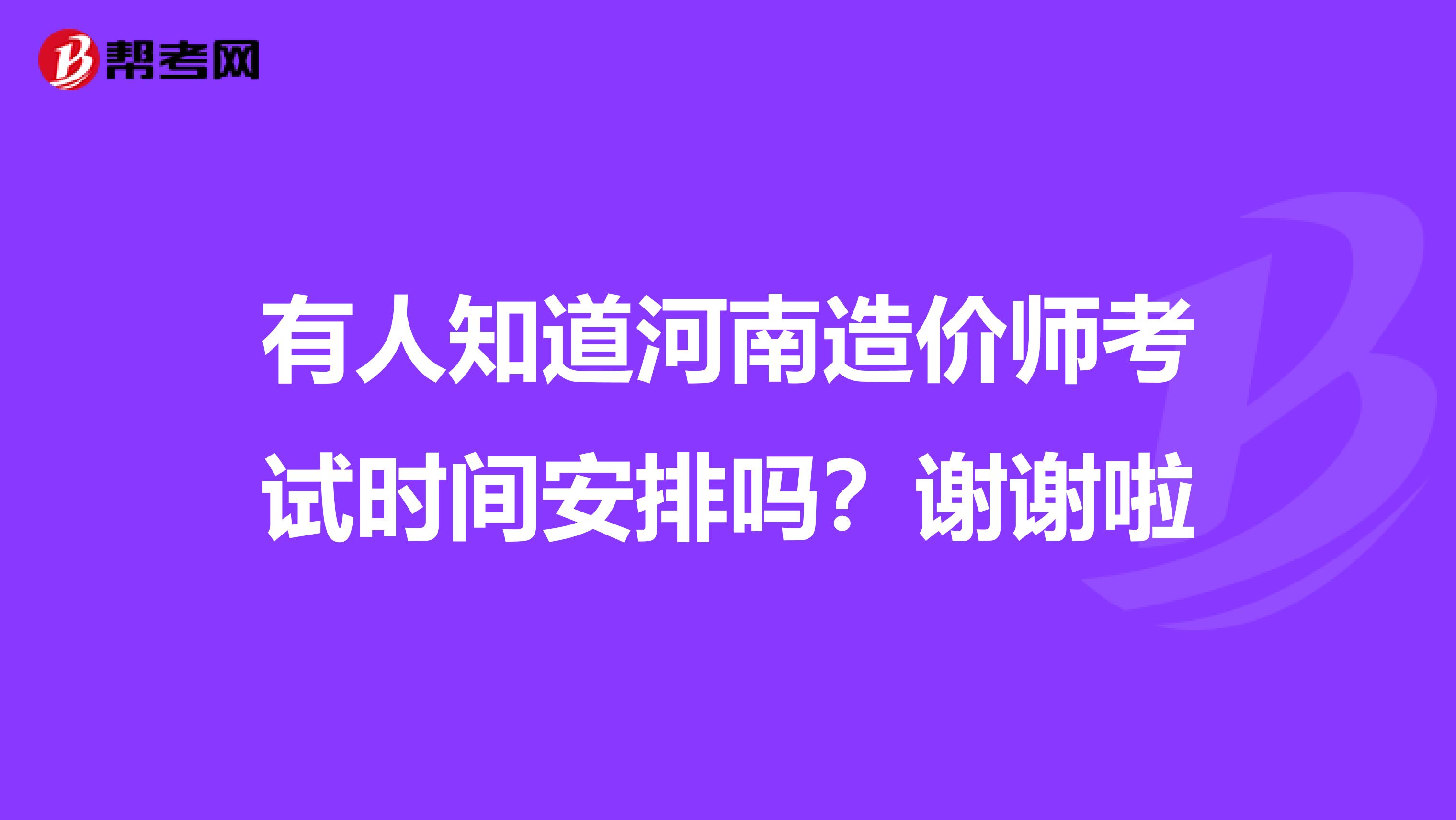 有人知道河南造价师考试时间安排吗？谢谢啦