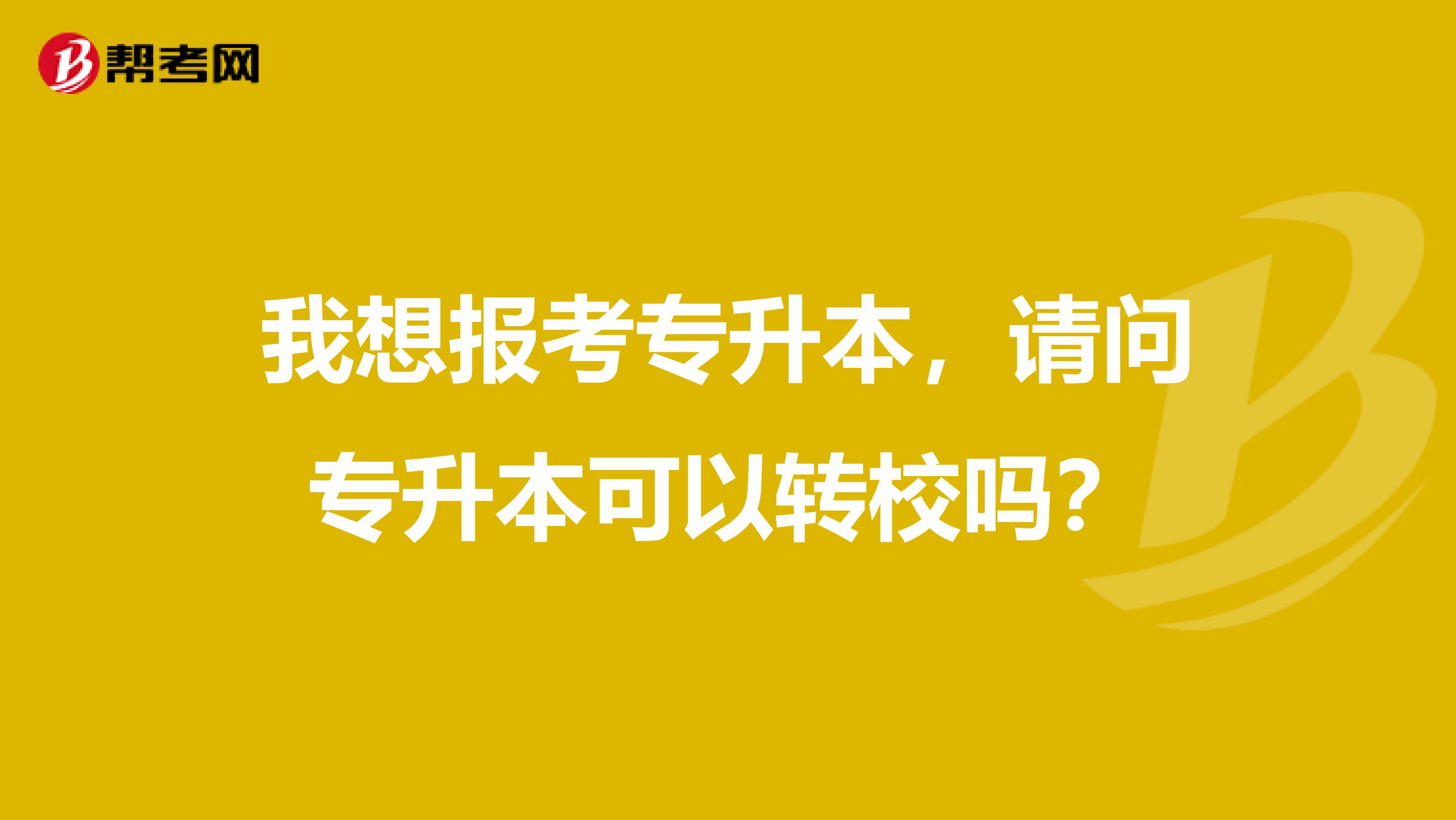 我想报考专升本，请问专升本可以转校吗？