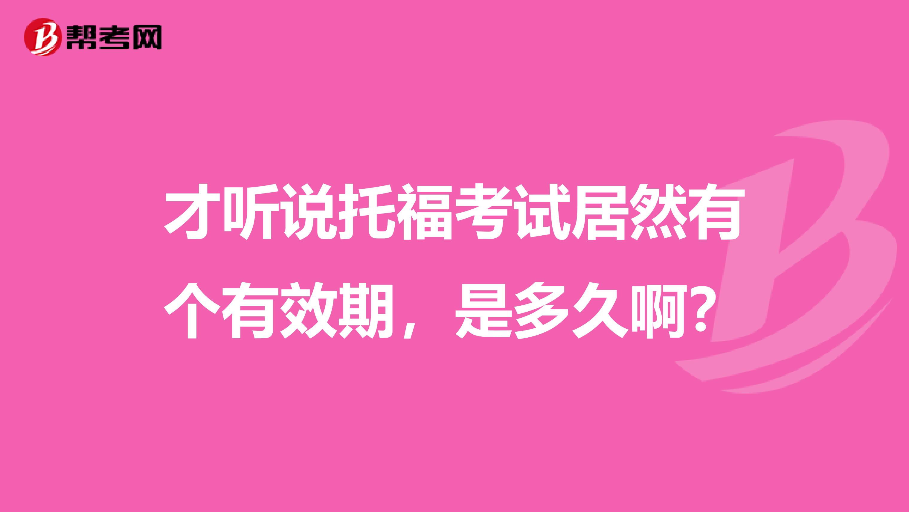 才听说托福考试居然有个有效期，是多久啊？