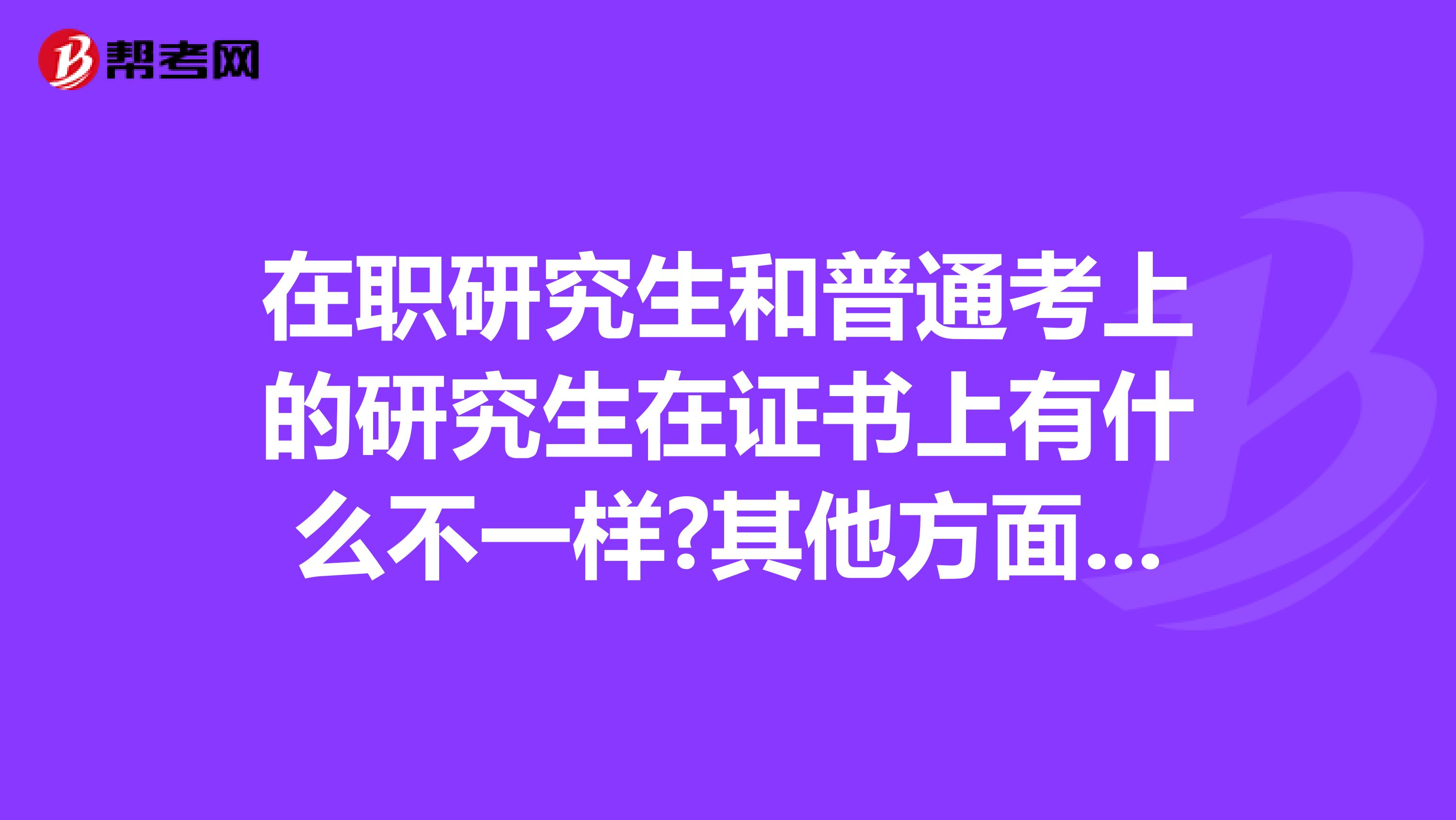 在职研究生和普通考上的研究生在证书上有什么不一样?其他方面呢(入学考试,学制,学费,毕业方式等)