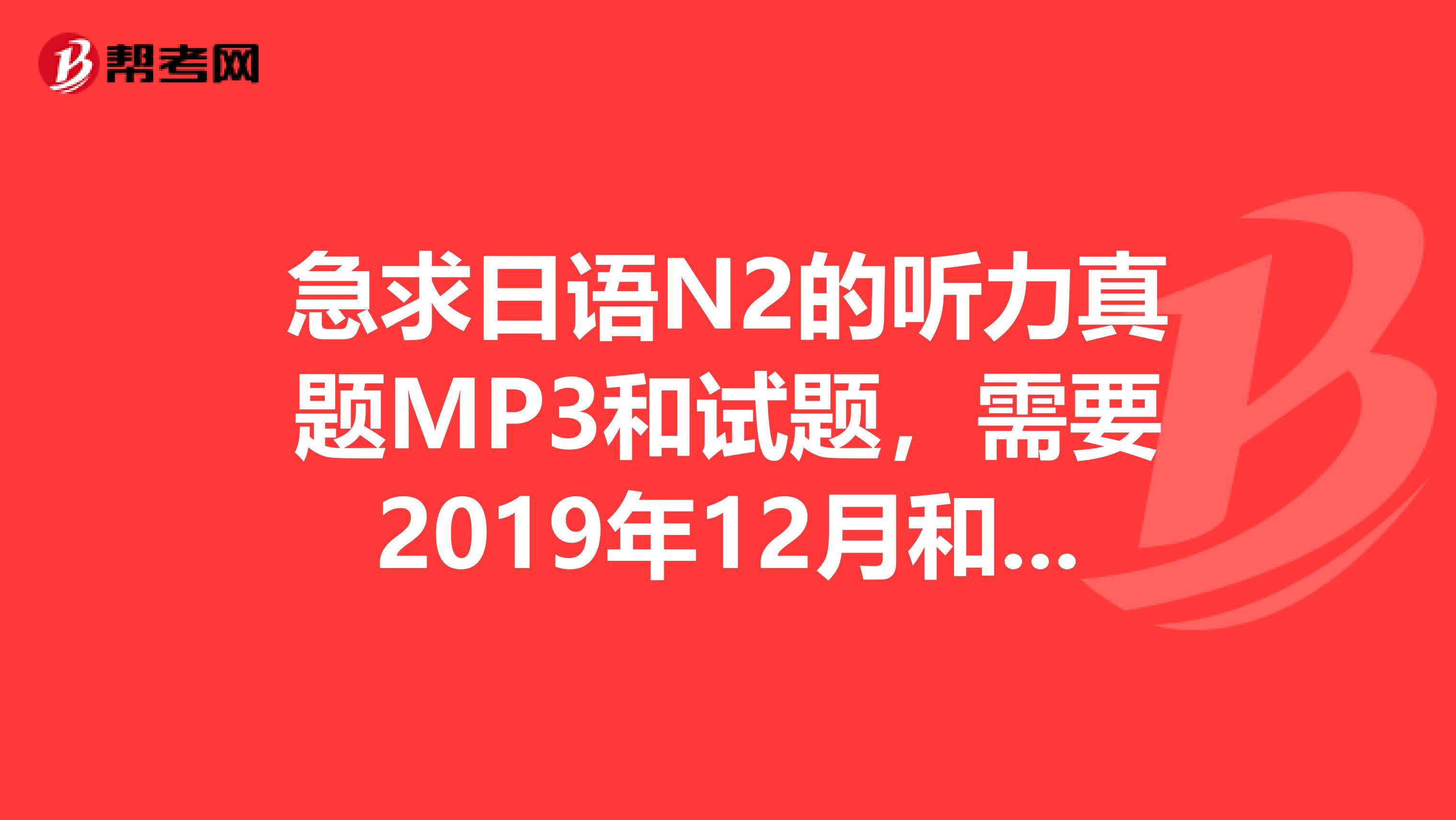 急求日语N2的听力真题MP3和试题，需要2019年12月和7月的
