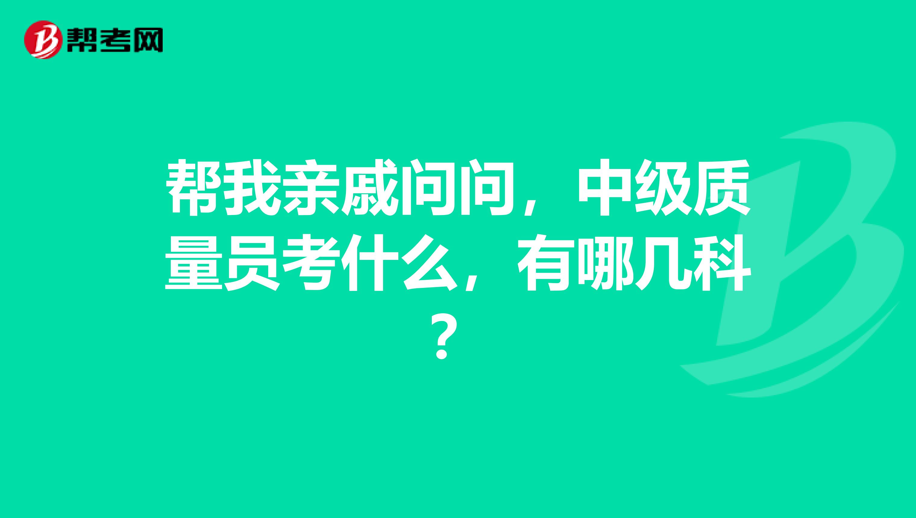 帮我亲戚问问,中级质量员考什么,有哪几科?