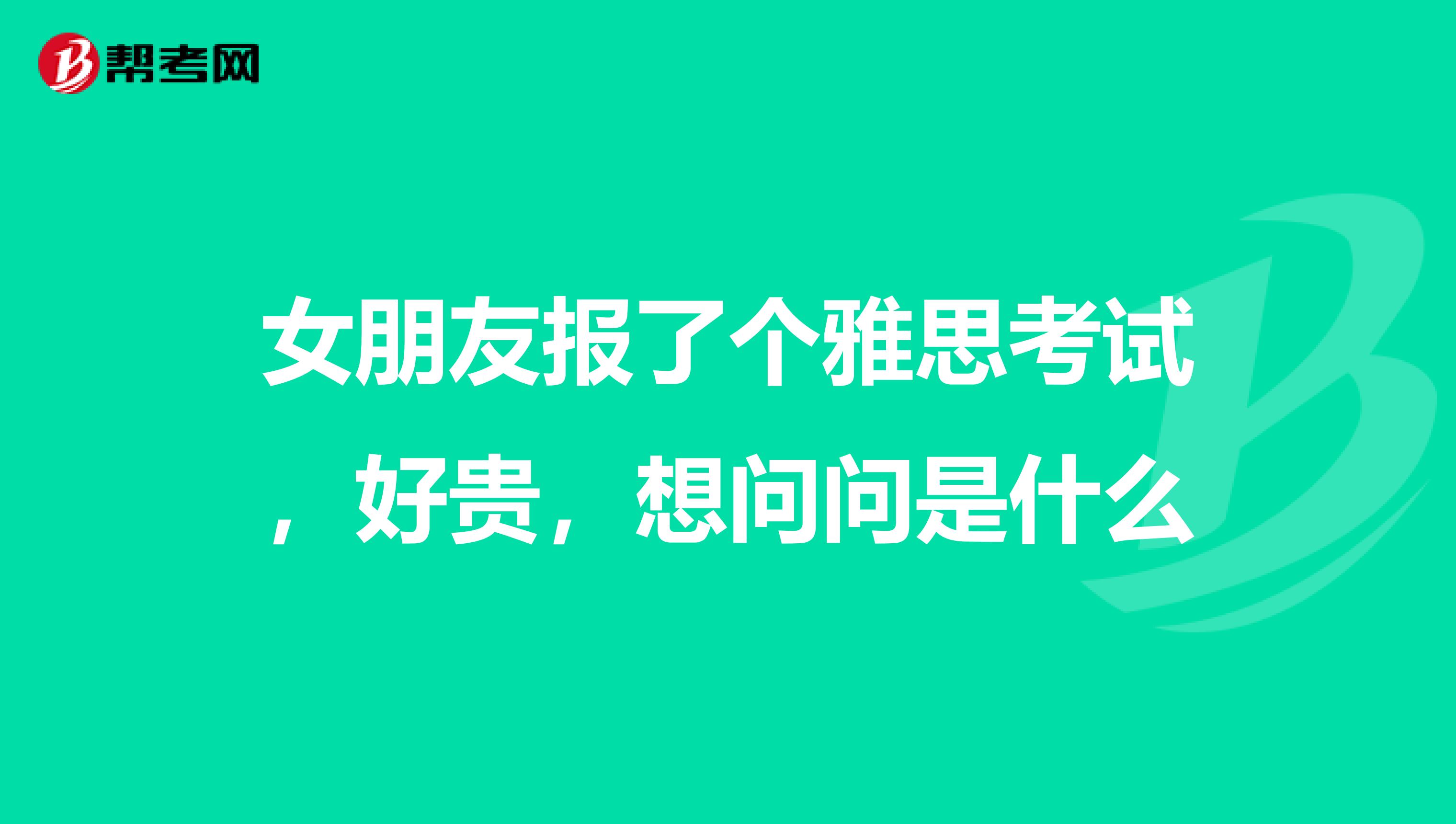 女朋友报了个雅思考试，好贵，想问问是什么