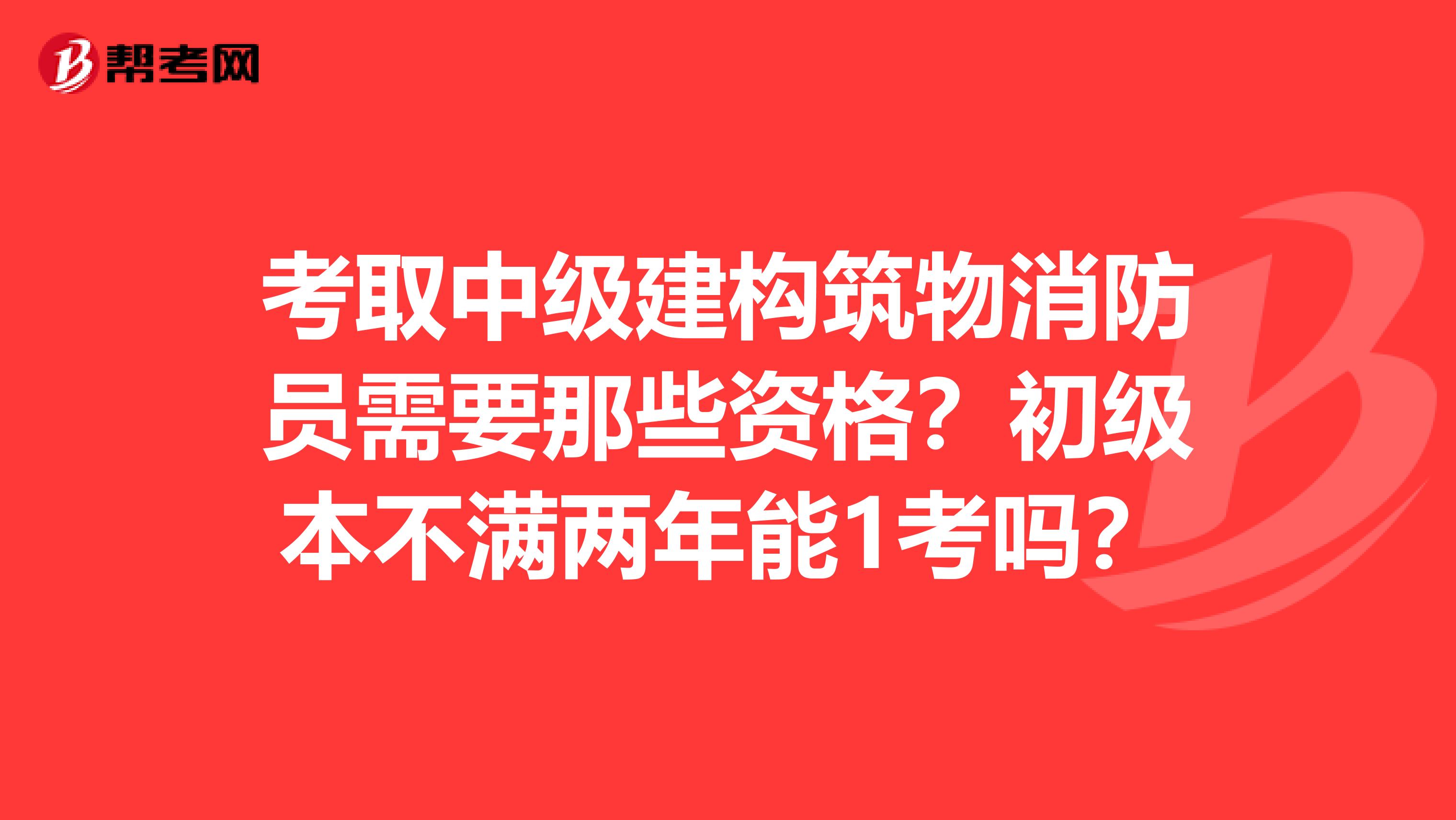 考取中级建构筑物消防员需要那些资格？初级本不满两年能1考吗？