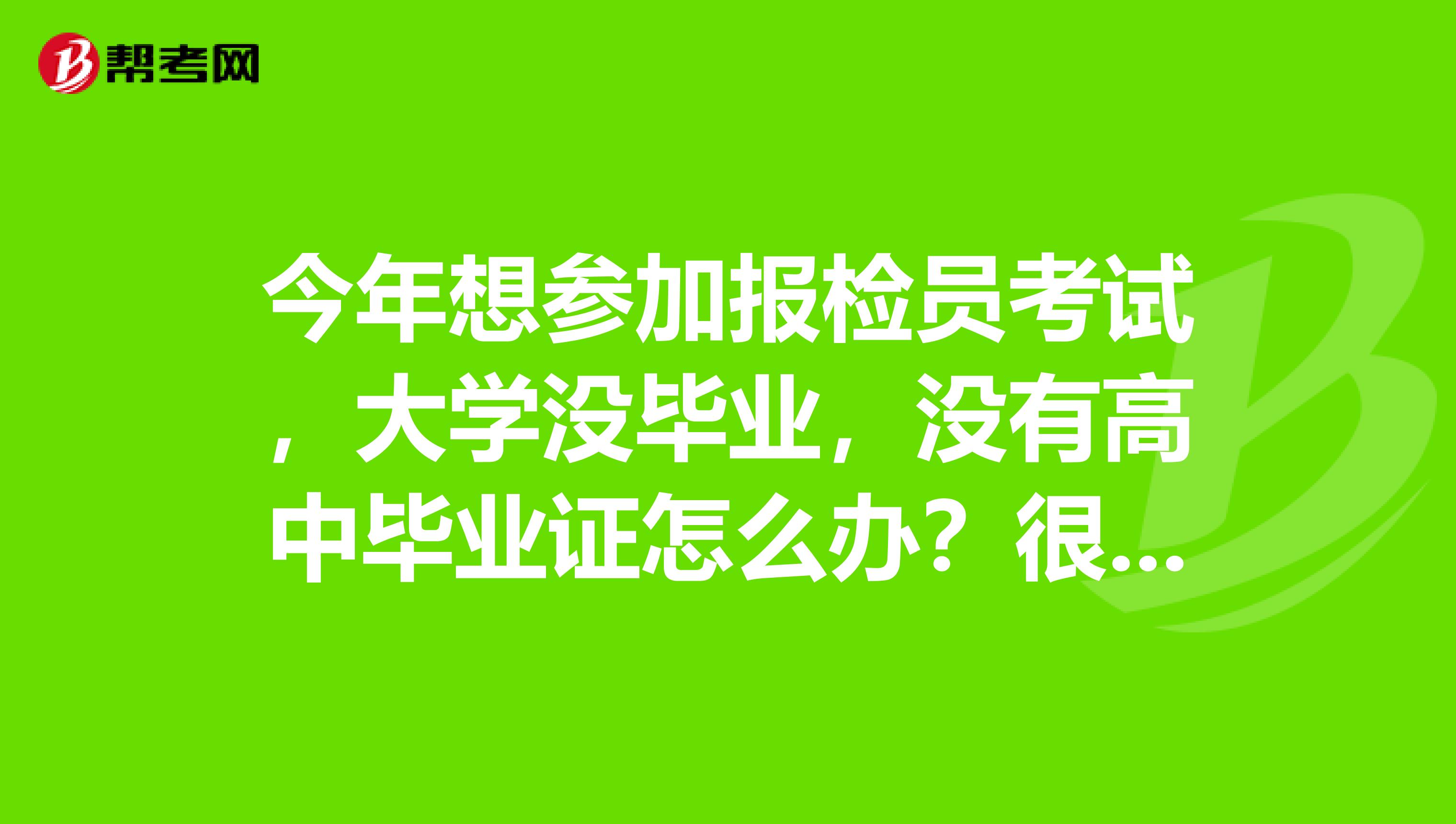 今年想参加报检员考试,大学没毕业,没有高中毕业证怎么办?很急。谢谢