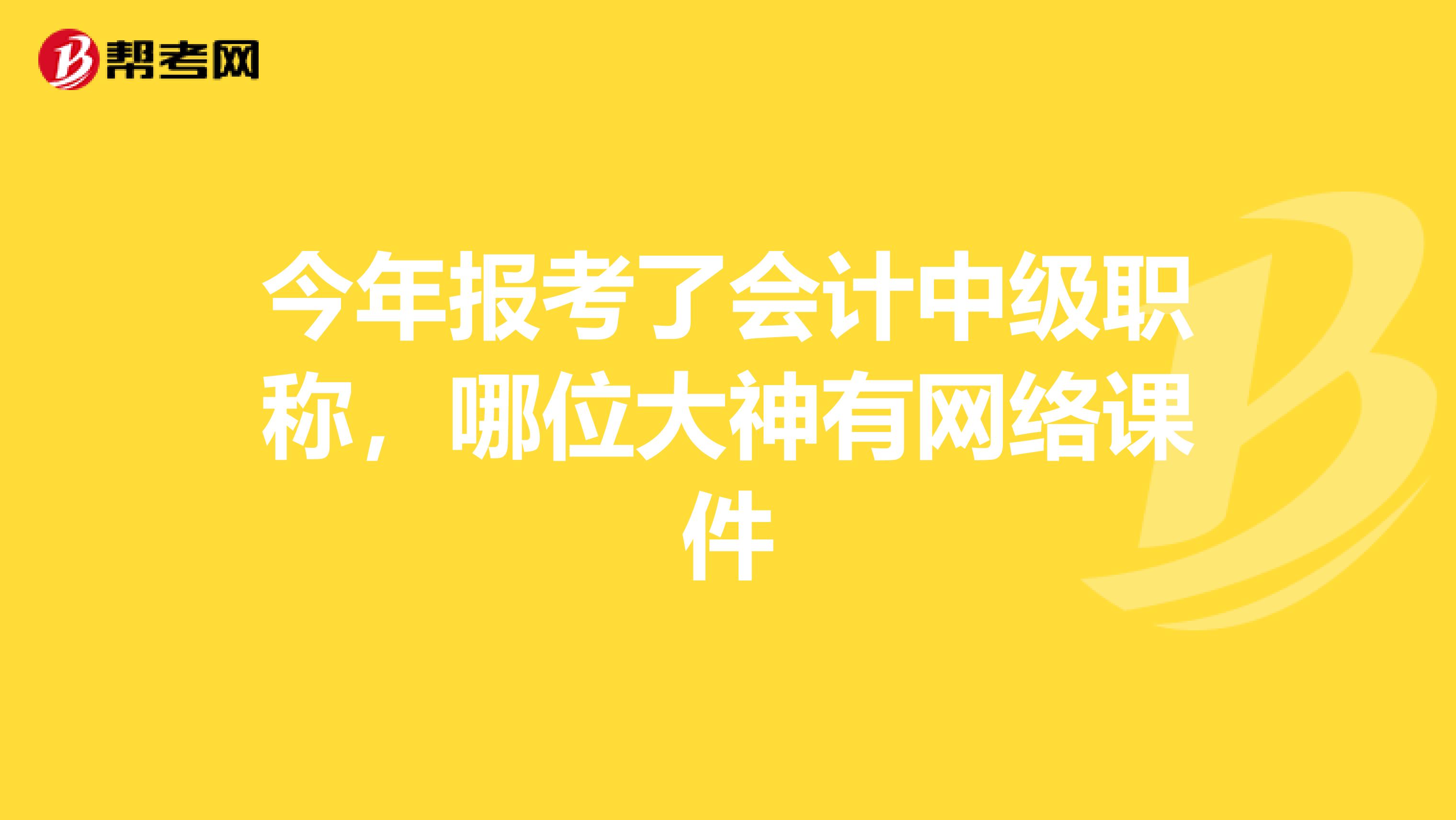 今年报考了会计中级职称,哪位大神有网络课件